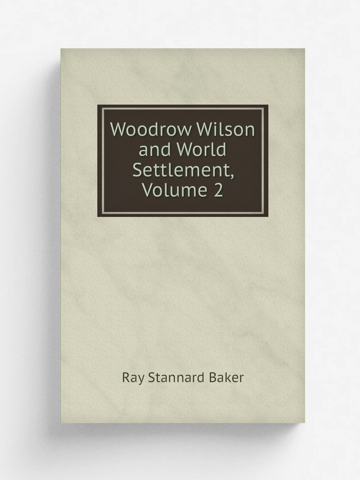 Woodrow Wilson and World Settlement, Volume 2 | Ray Stannard Baker | Репринт