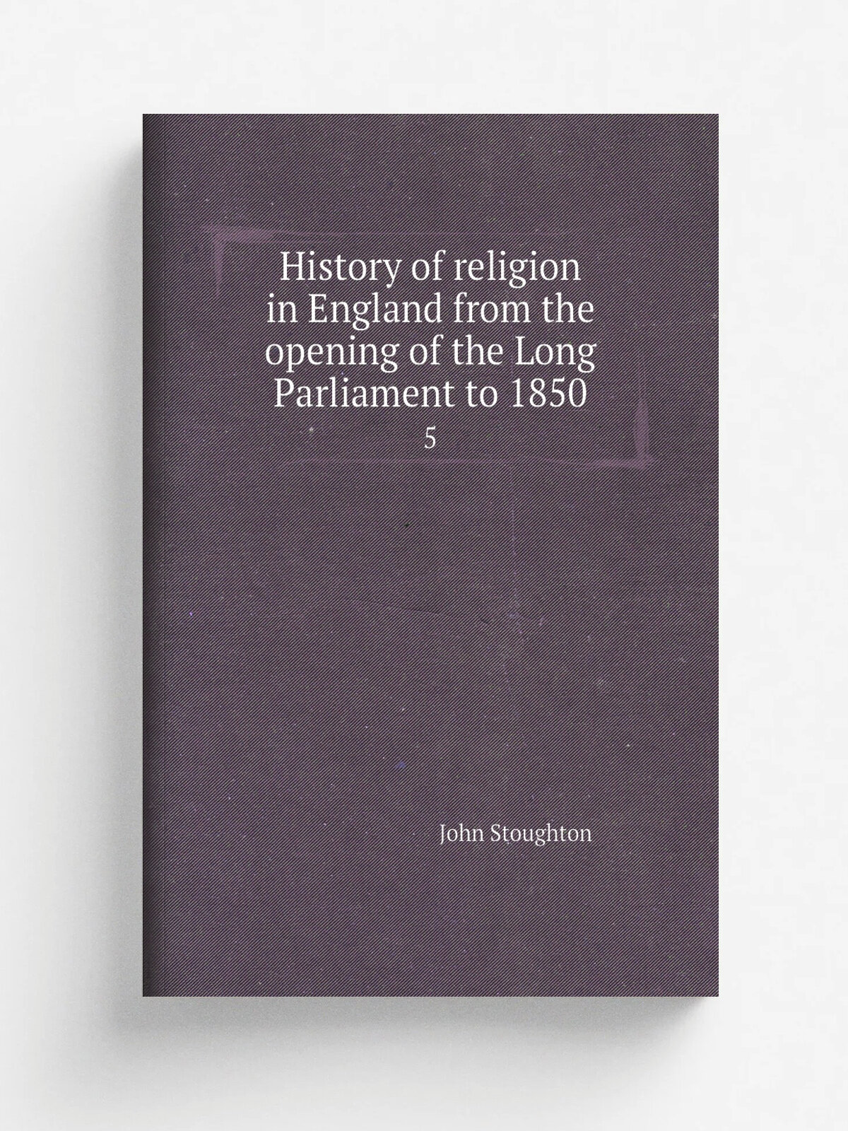 History of religion in England from the opening of the Long Parliament to 1850. 5