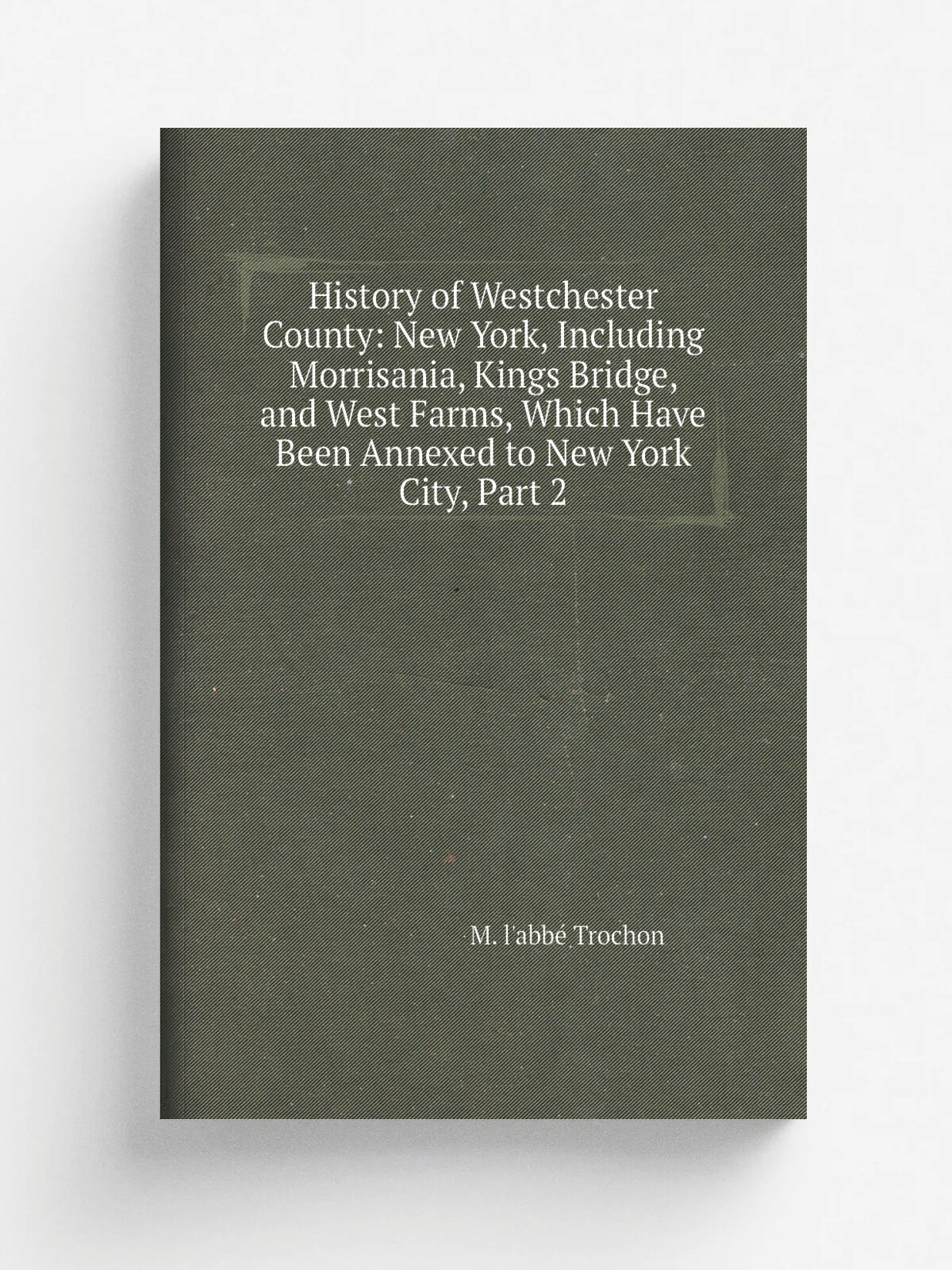 History of Westchester County: New York, Including Morrisania, Kings Bridge, and West Farms, Which Have Been Annexed to New York City, Part 2 | M. l'…
