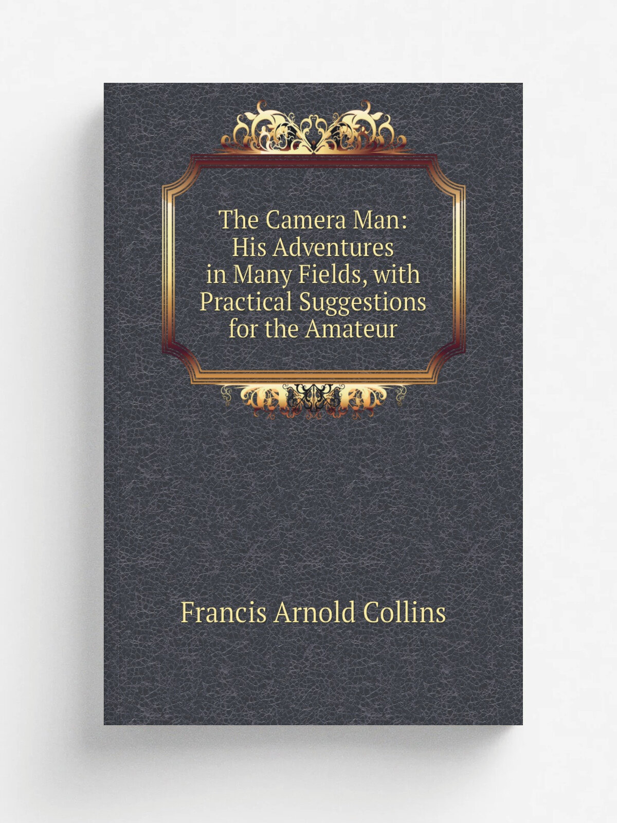 The Camera Man: His Adventures in Many Fields, with Practical Suggestions for the Amateur