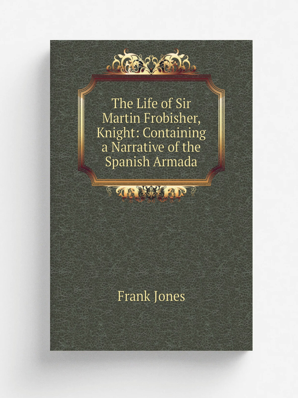 The Life of Sir Martin Frobisher, Knight: Containing a Narrative of the Spanish Armada | Frank Jones | Репринт