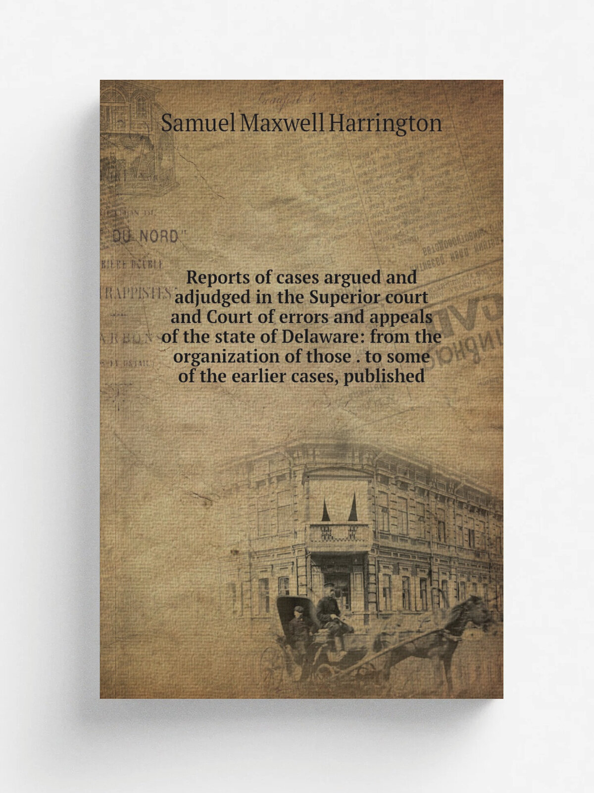 Reports of cases argued and adjudged in the Superior court and Court of errors and appeals of the state of Delaware: from the organization of those …
