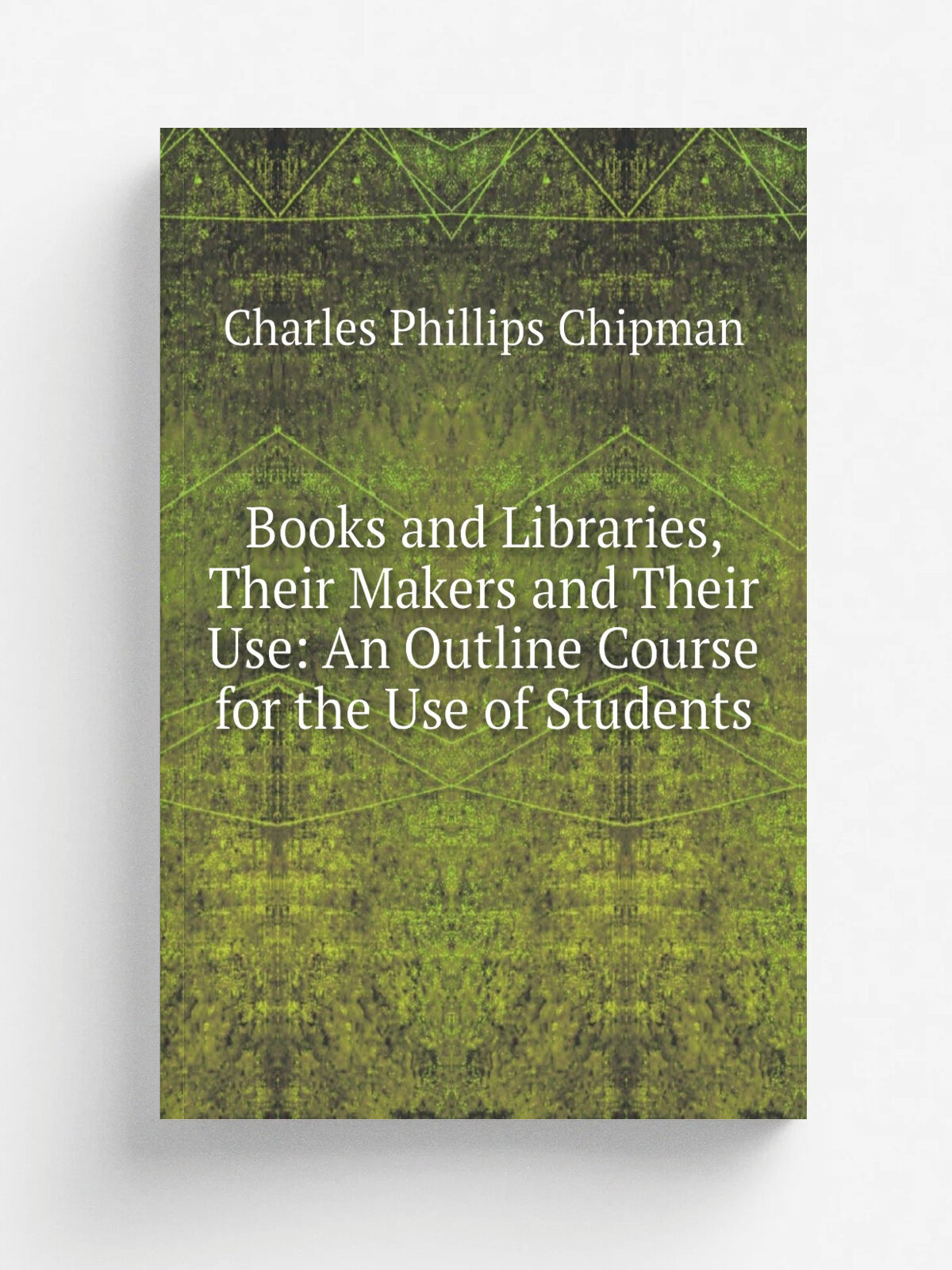 Books and Libraries, Their Makers and Their Use: An Outline Course for the Use of Students