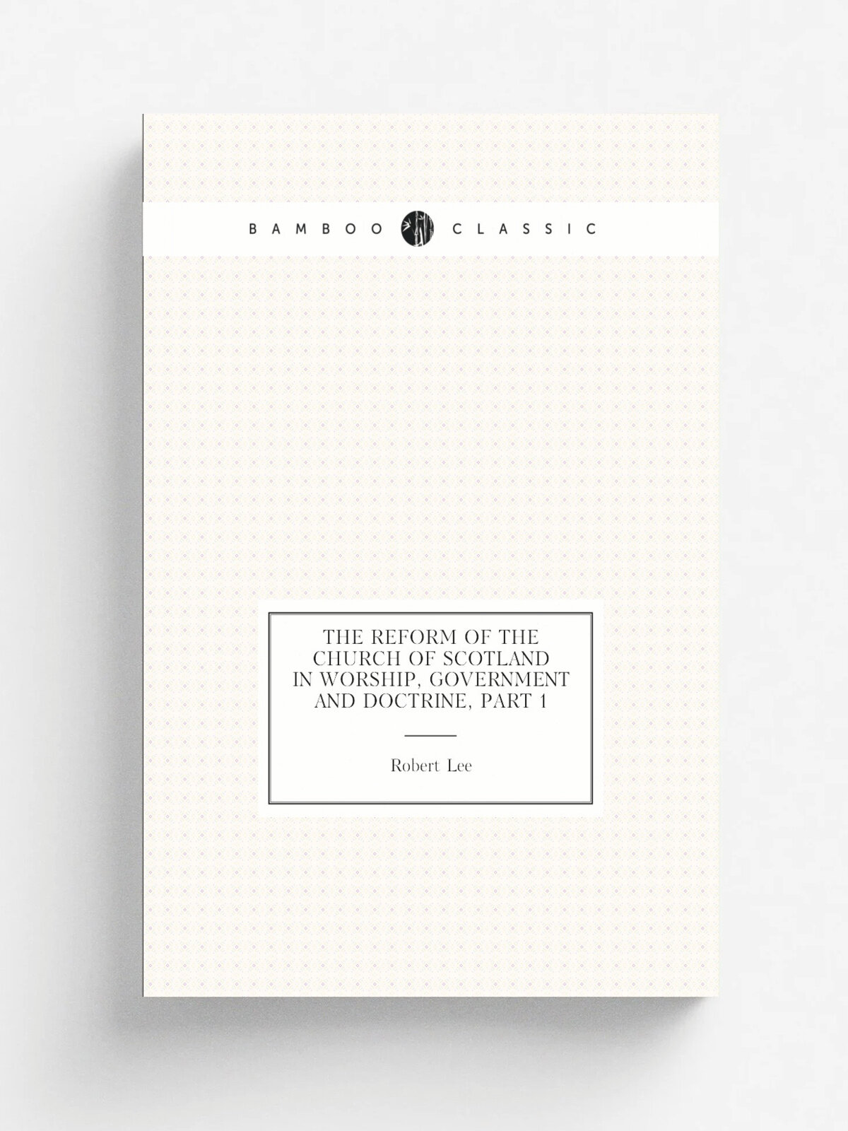 The Reform of the Church of Scotland in Worship, Government and Doctrine, Part 1