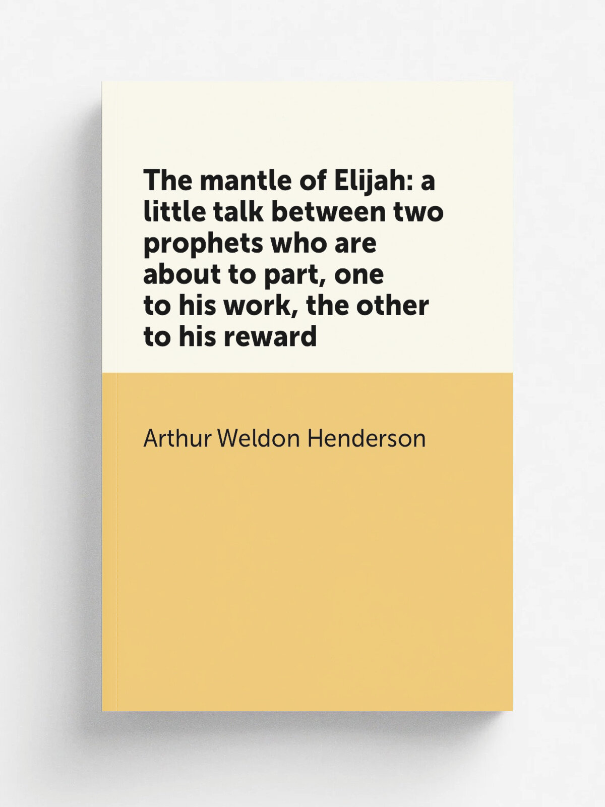 The mantle of Elijah: a little talk between two prophets who are about to part, one to his work, the other to his reward