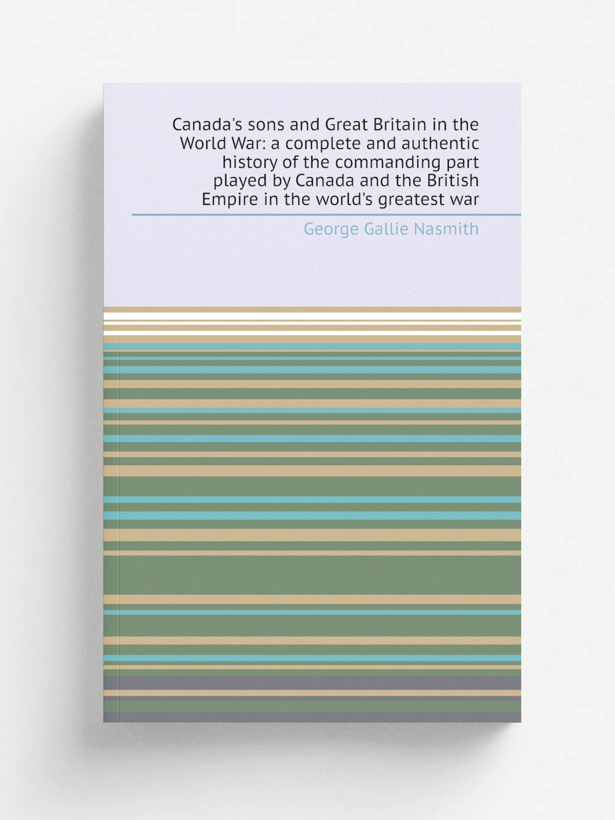 Canada's sons and Great Britain in the World War: a complete and authentic history of the commanding part played by Canada and the British Empire in …