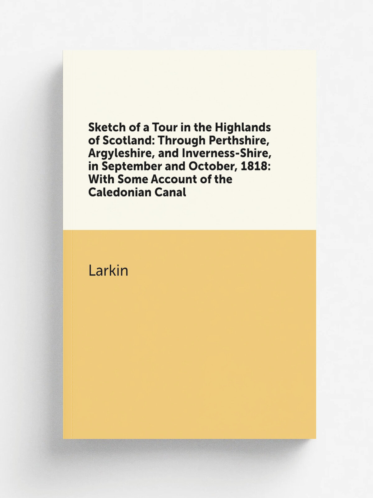 Sketch of a Tour in the Highlands of Scotland: Through Perthshire, Argyleshire, and Inverness-Shire, in September and October, 1818: With Some Accoun…
