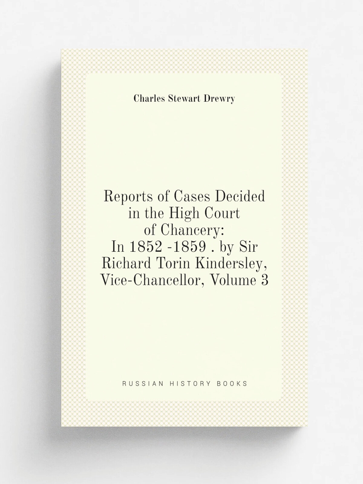 Reports of Cases Decided in the High Court of Chancery: In 1852 -1859 . by Sir Richard Torin Kindersley, Vice-Chancellor, Volume 3 | Charles Stewart …