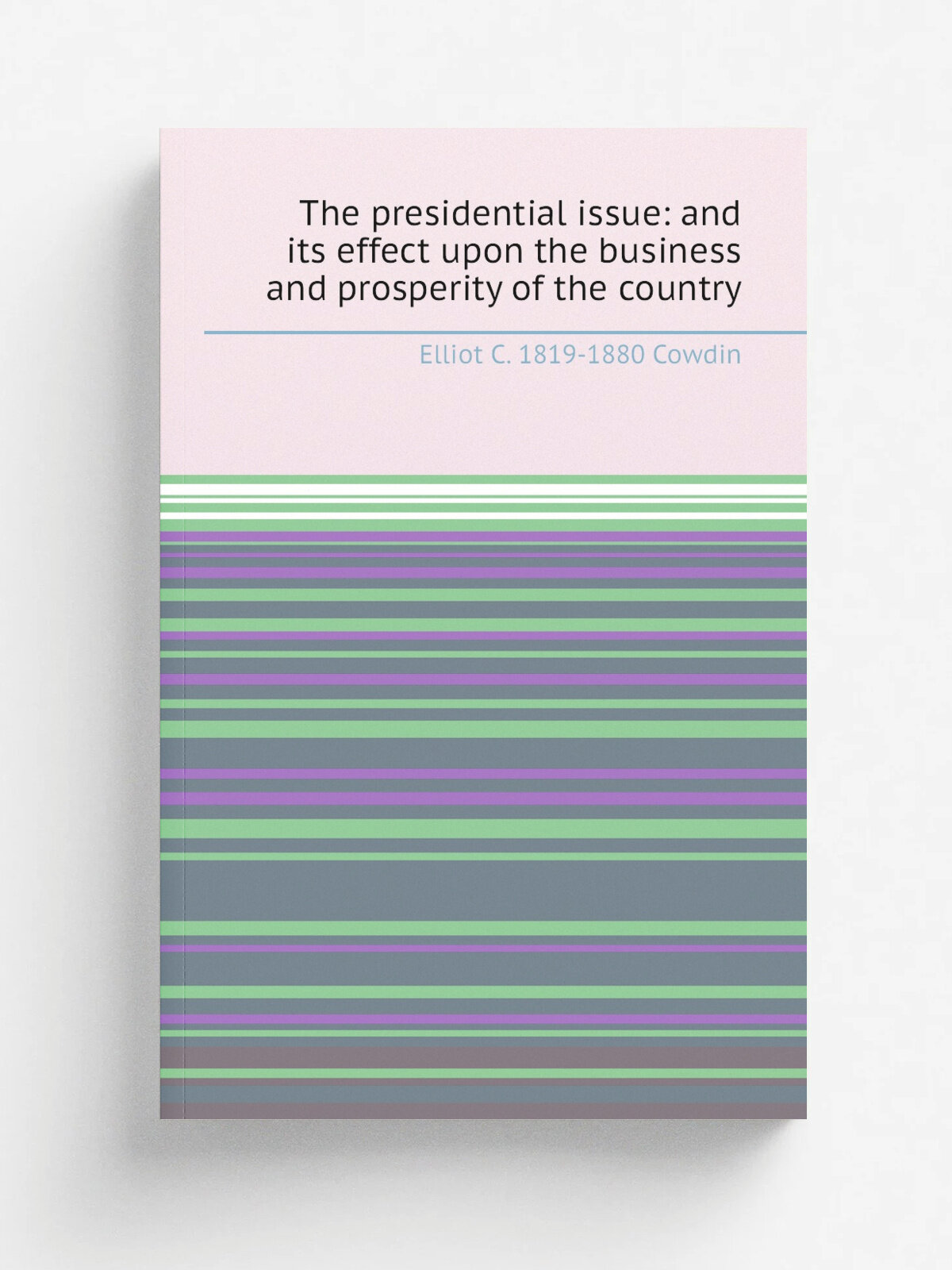 The presidential issue: and its effect upon the business and prosperity of the country | Elliot C. 1819-1880 Cowdin | Репринт