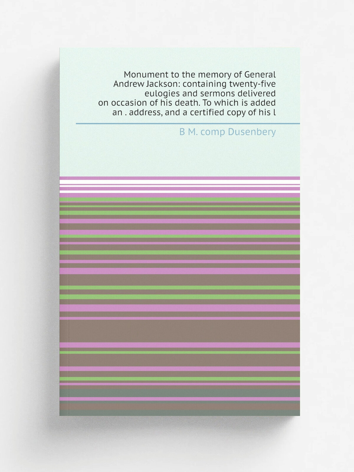 Monument to the memory of General Andrew Jackson: containing twenty-five eulogies and sermons delivered on occasion of his death. To which is added a…