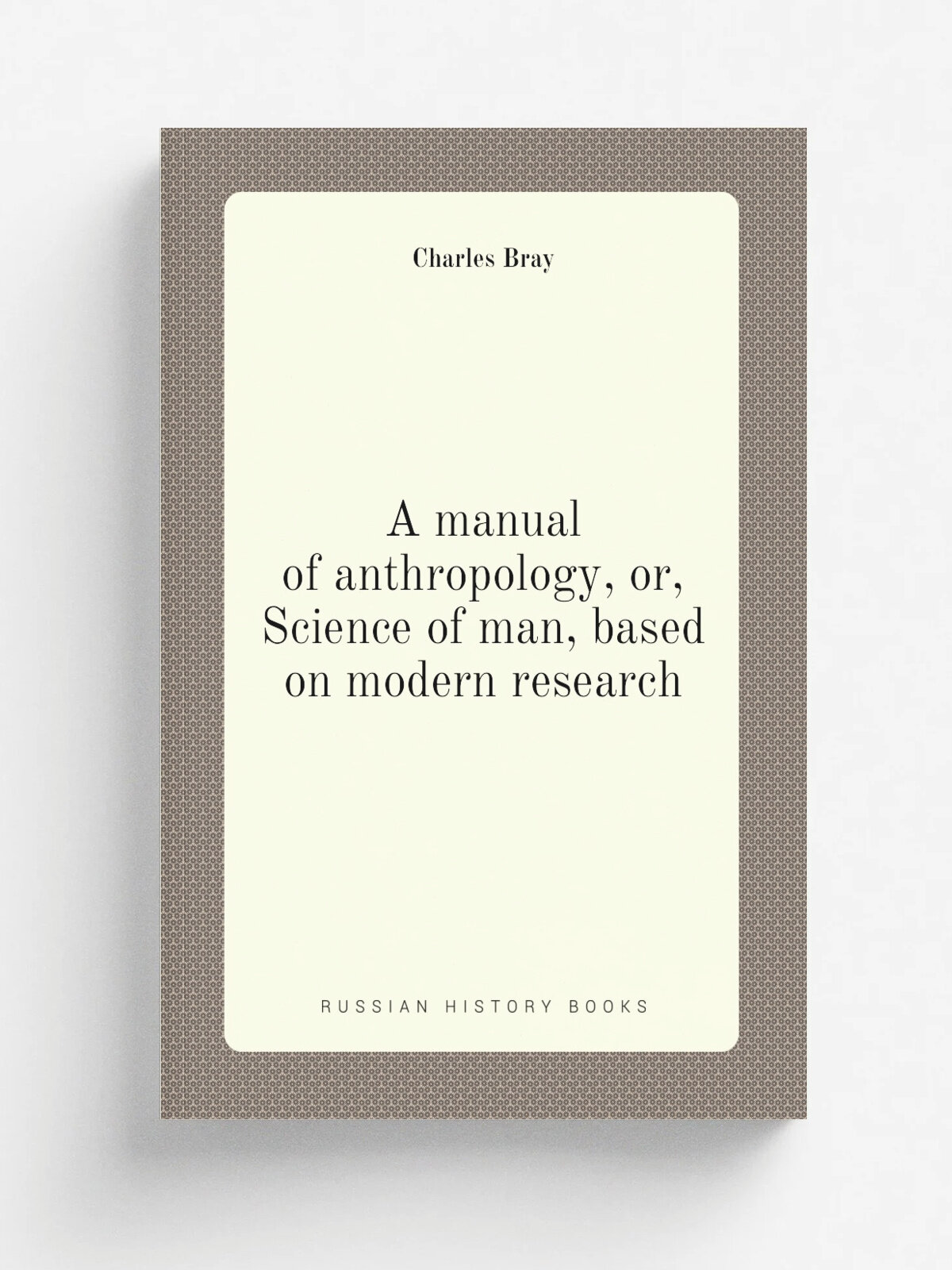 A manual of anthropology, or, Science of man, based on modern research | Charles Bray | Репринт