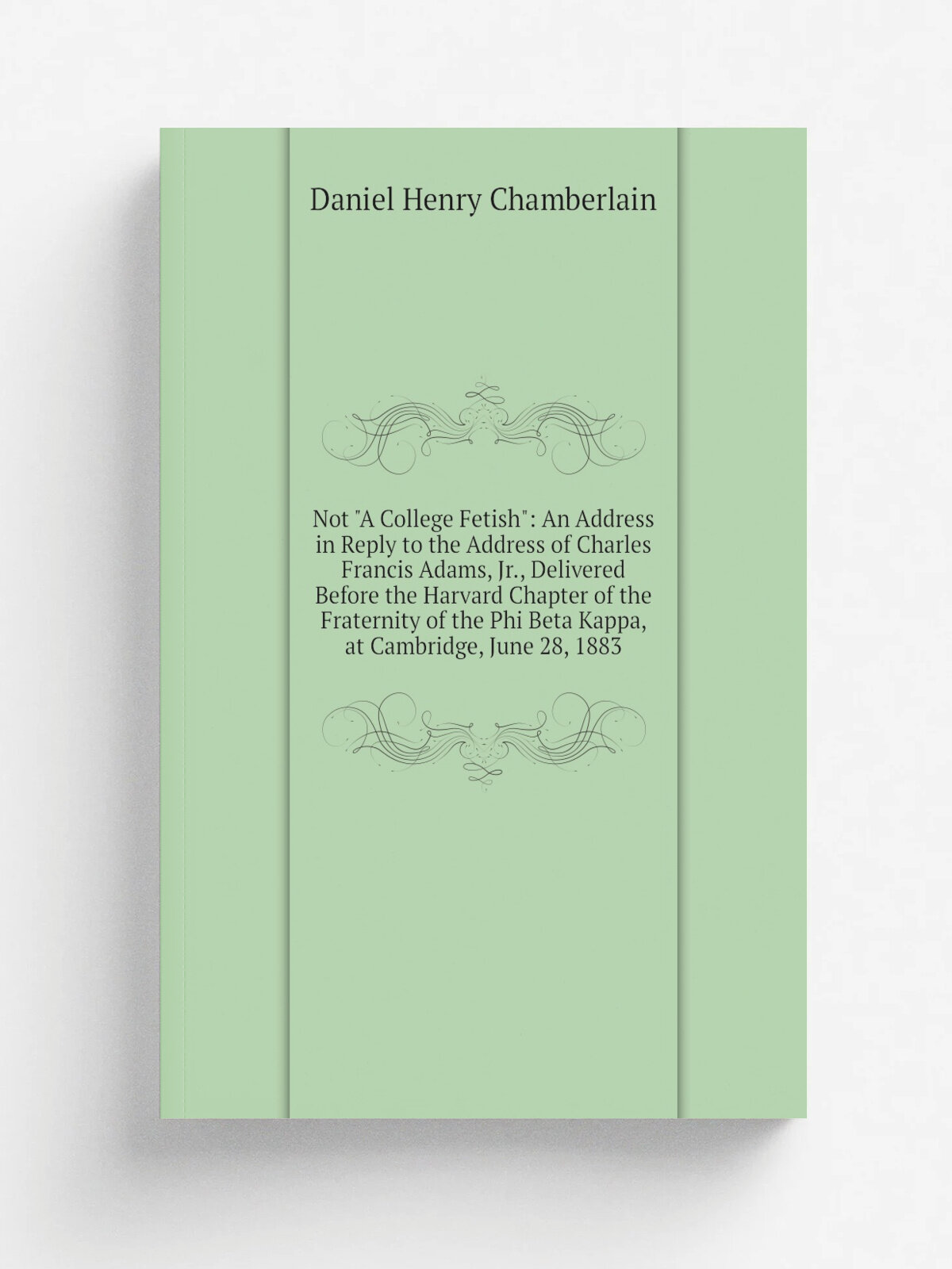 Not "A College Fetish": An Address in Reply to the Address of Charles Francis Adams, Jr, Delivered Before the Harvard Chapter of the Fraternity of t…