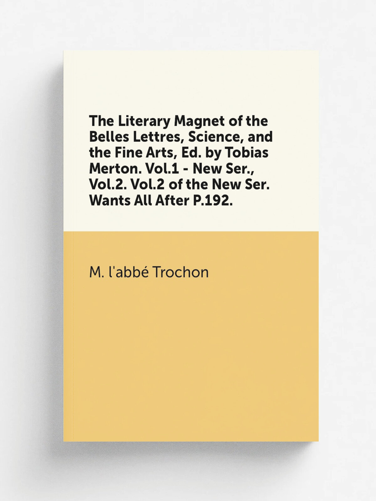 "The Literary Magnet of the Belles Lettres, Science, and the Fine Arts, Ed. by Tobias Merton. Vol.1 - New Ser, Vol.2. Vol.2 of the New Ser. Wants Al…