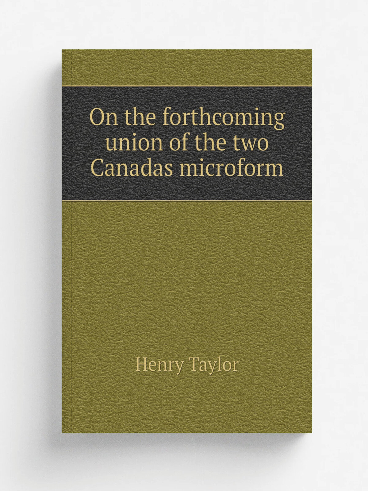 On the forthcoming union of the two Canadas microform | Henry Taylor | 1841 | . Montreal? : s.n. | Репринт