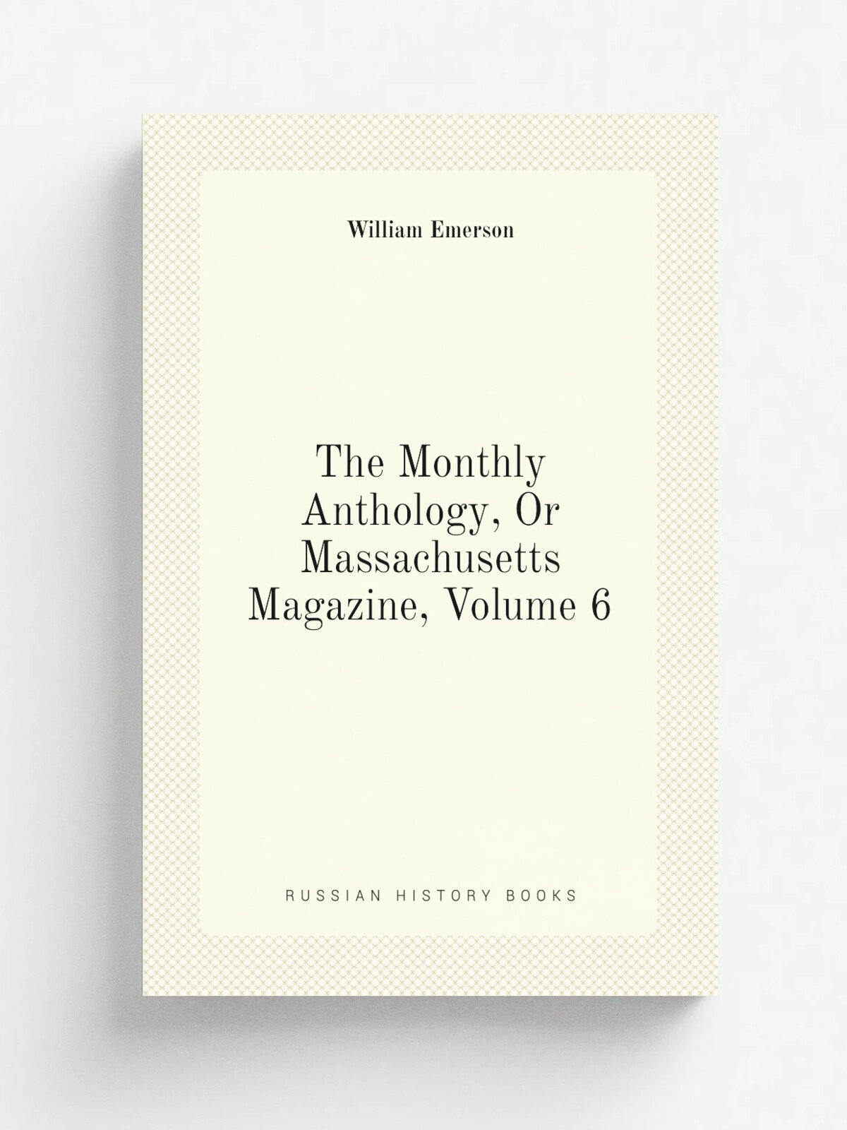 The Monthly Anthology, Or Massachusetts Magazine, Volume 6 | William Emerson | Репринт