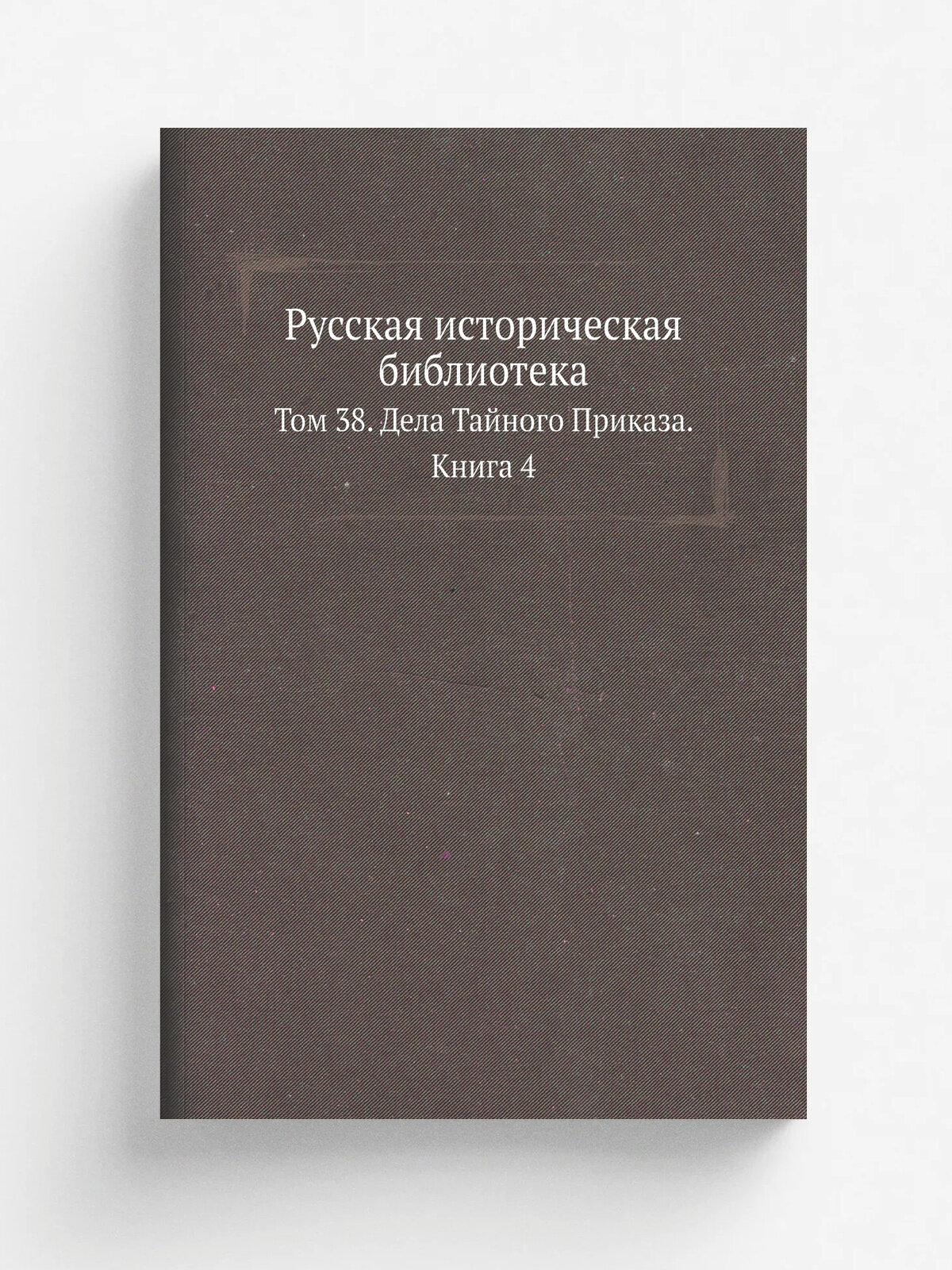 Русская историческая библиотека. Том 38. Дела Тайного Приказа. Книга 4