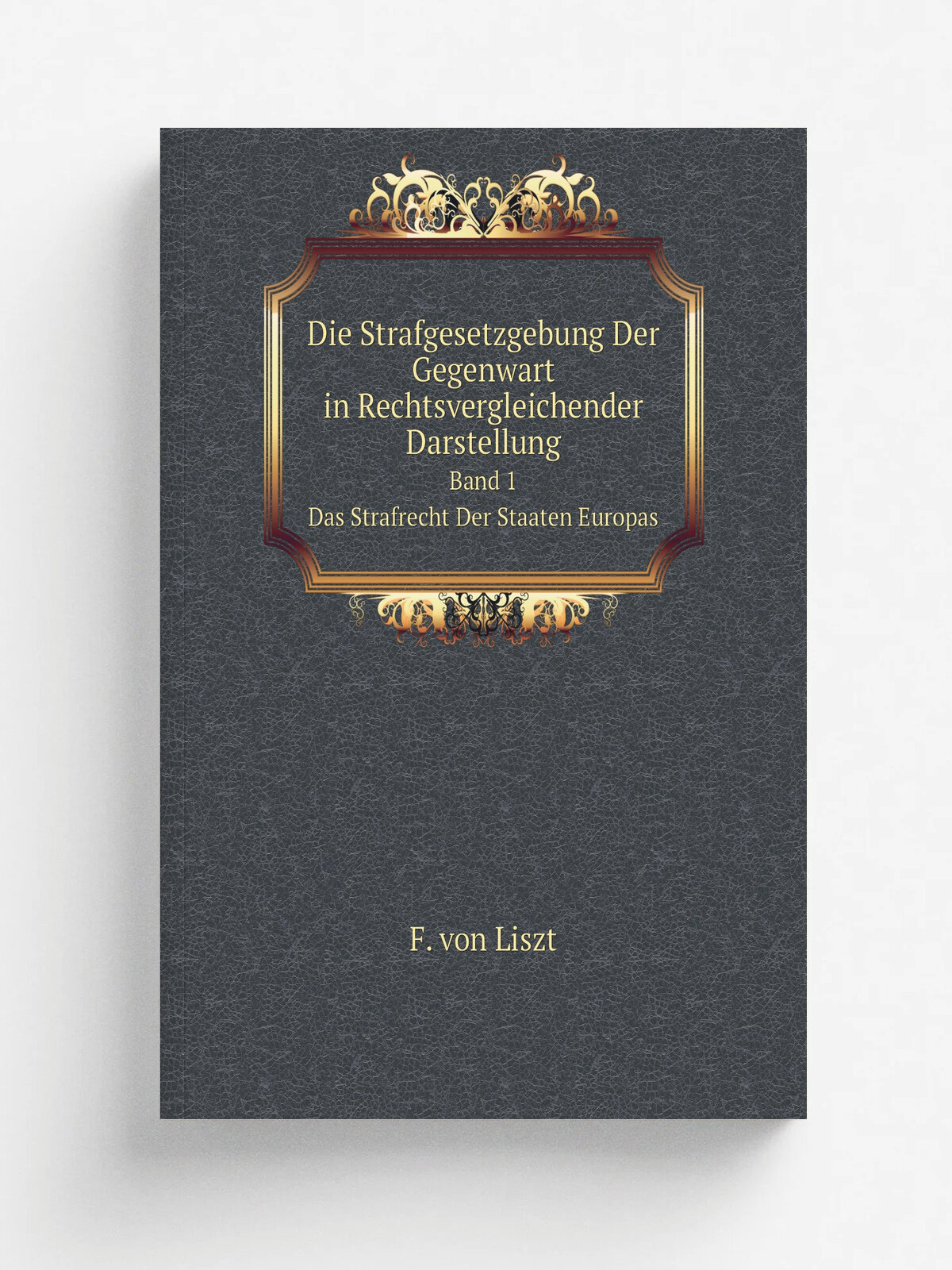 Die Strafgesetzgebung Der Gegenwart in Rechtsvergleichender Darstellung. Band 1. Das Strafrecht Der Staaten Europas | F. von Liszt | 1894 | Berlin, O…
