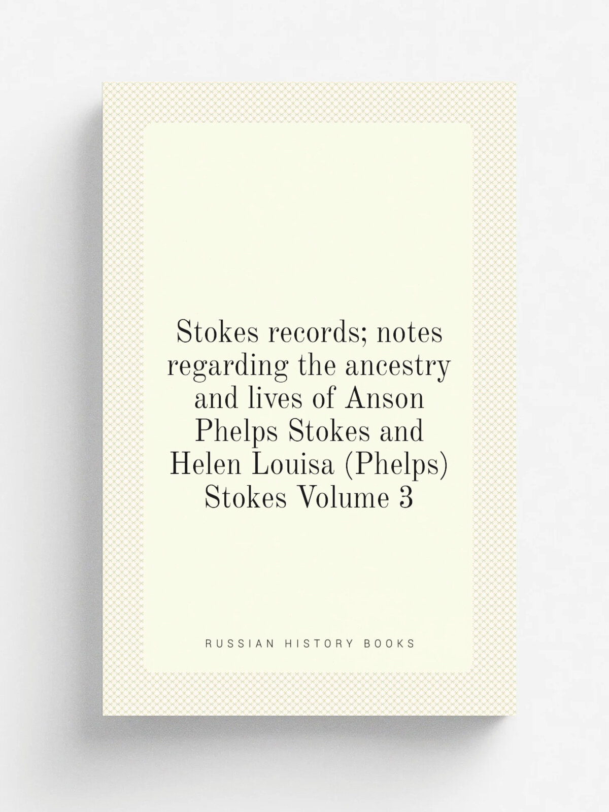 Stokes records; notes regarding the ancestry and lives of Anson Phelps Stokes and Helen Louisa (Phelps) Stokes Volume 3