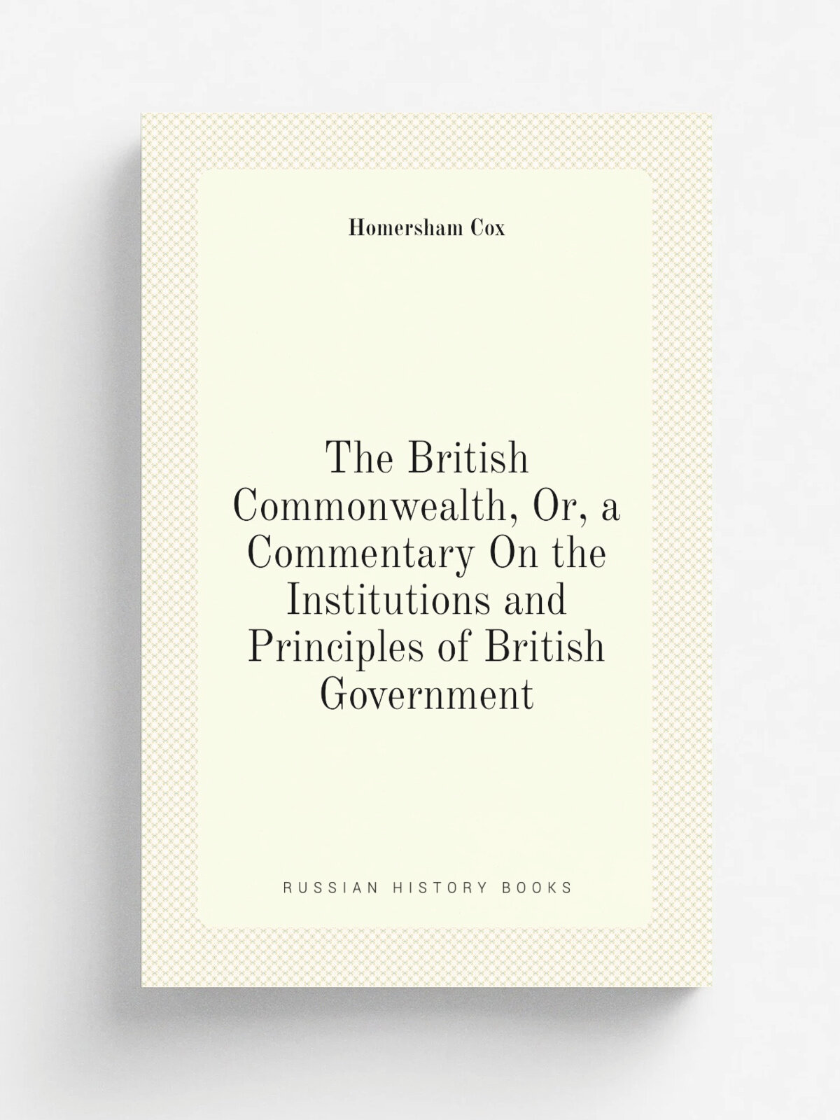 The British Commonwealth, Or, a Commentary On the Institutions and Principles of British Government