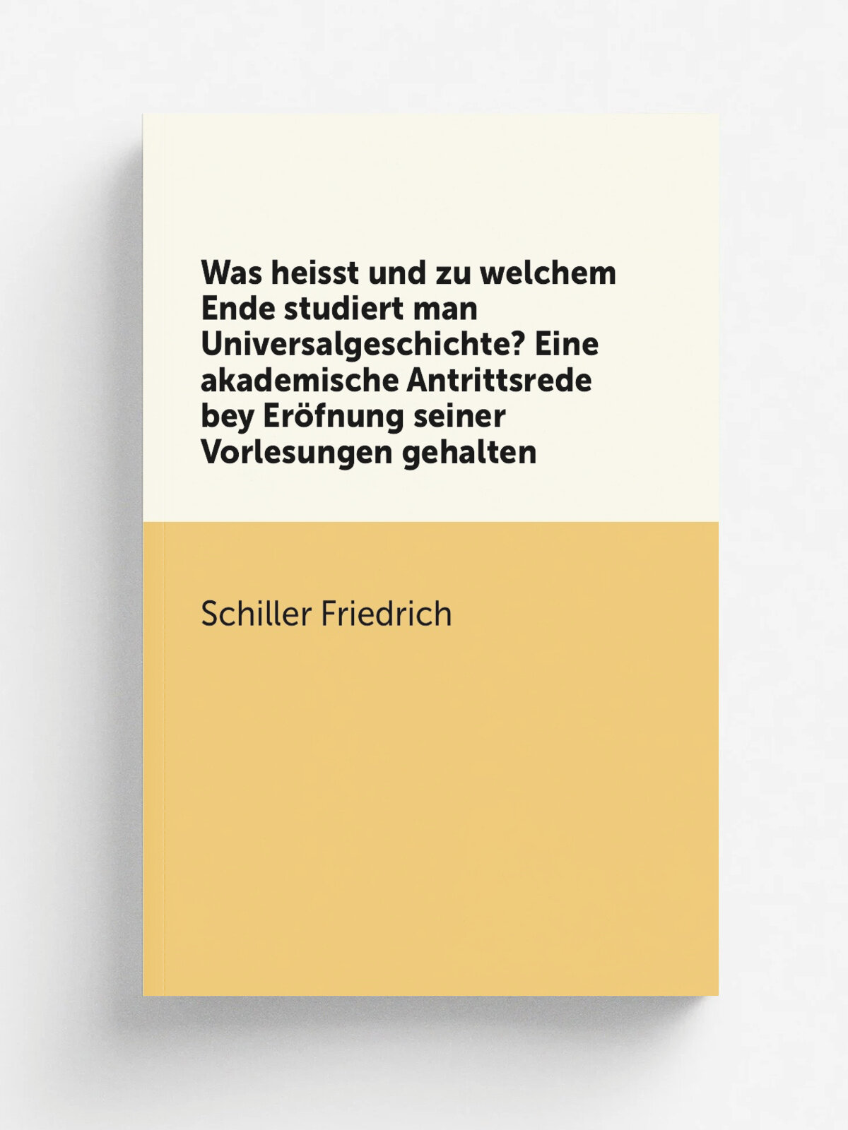 Was heisst und zu welchem Ende studiert man Universalgeschichte? Eine akademische Antrittsrede bey Er.fnung seiner Vorlesungen gehalten | Schiller Fr…