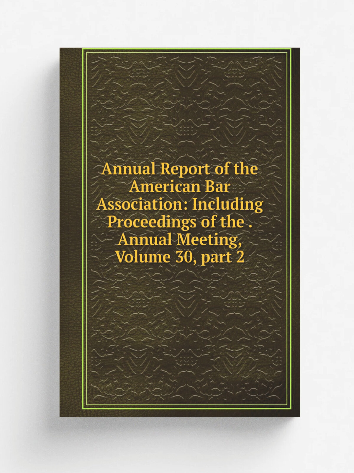 Annual Report of the American Bar Association: Including Proceedings of the . Annual Meeting, Volume 30. part 2 | Не указан | Репринт