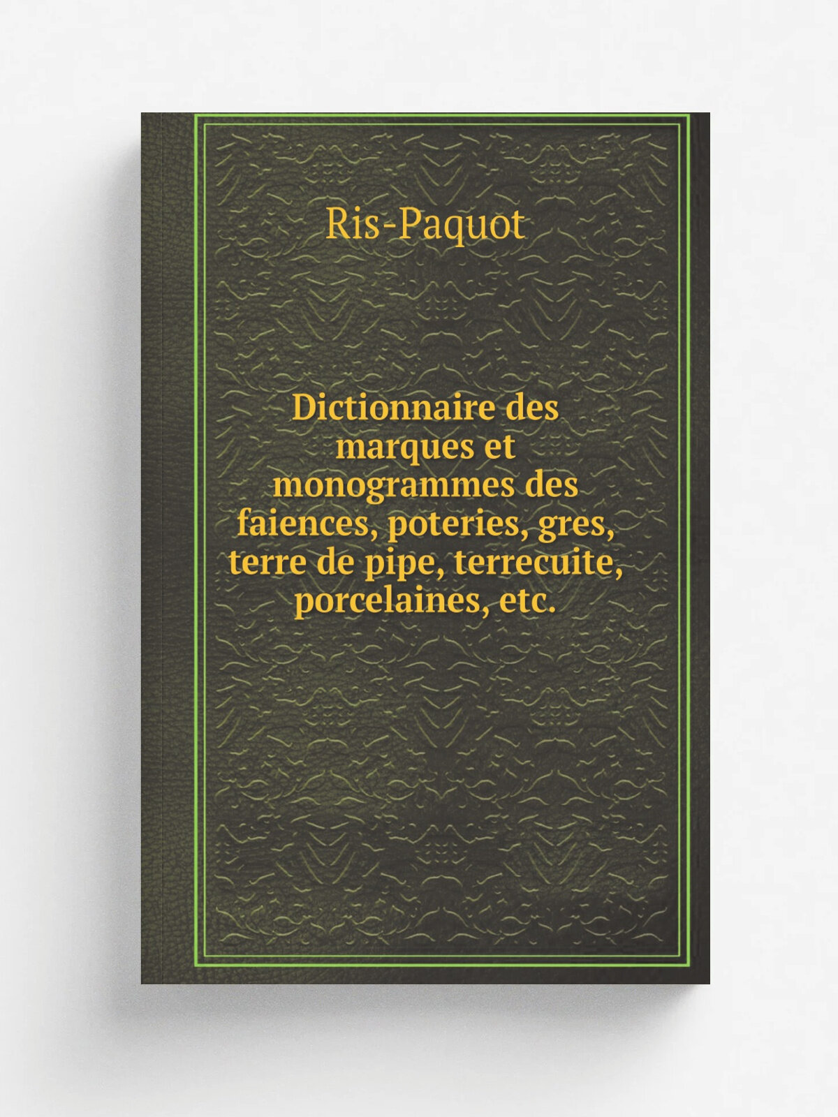 "Dictionnaire Des Marques Et Monogrammes Des Faiences, Poteries, Gr.s, Terre De Pipe, Terrecuite, Porcelaines, Etc, Anciennes Et Modernes, Reproduit…