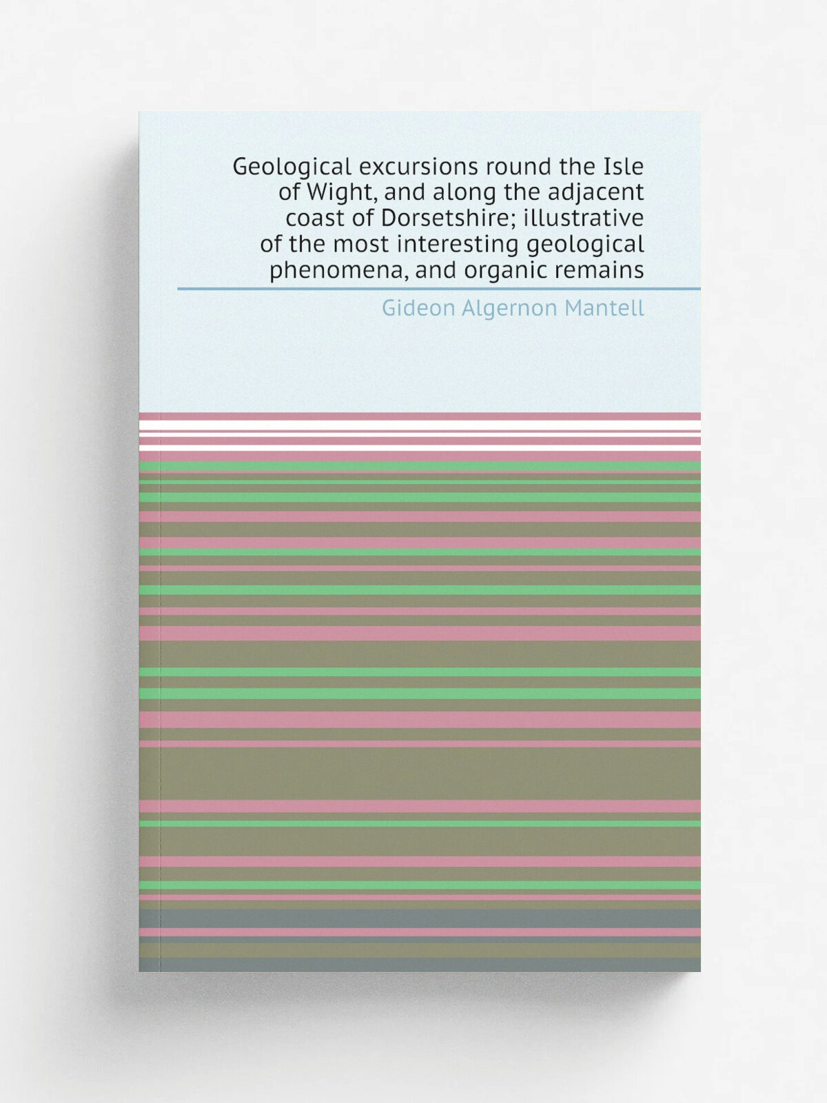 Geological excursions round the Isle of Wight, and along the adjacent coast of Dorsetshire; illustrative of the most interesting geological phenomena…