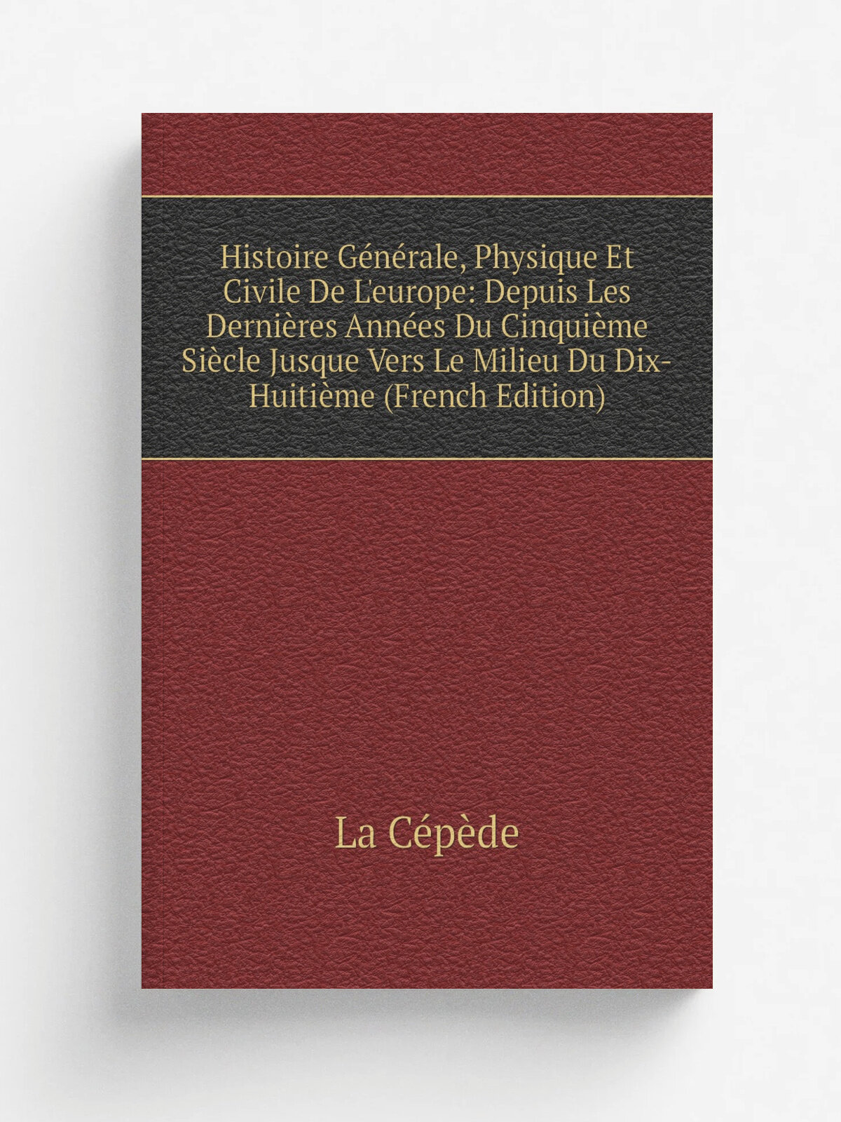 Histoire G.n.rale, Physique Et Civile De L'europe: Depuis Les Derni.res Ann.es Du Cinqui.me Si.cle Jusque Vers Le Milieu Du Dix-Huiti. me (French Edit…