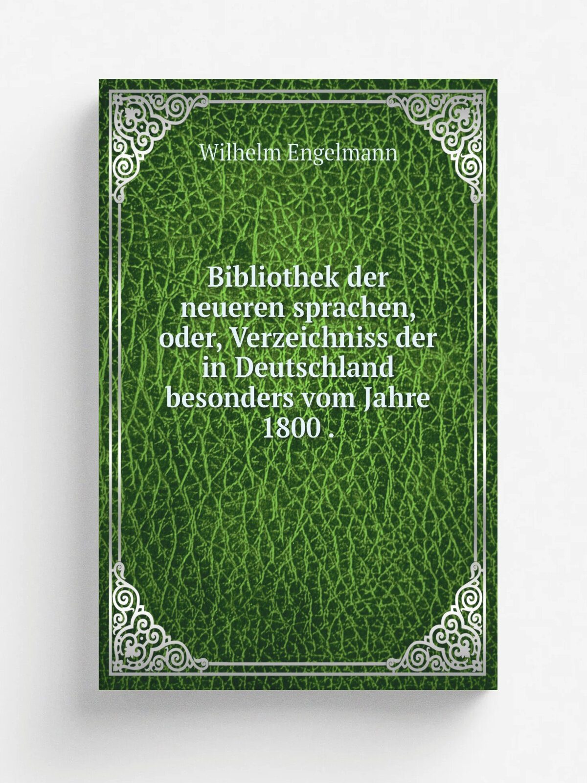 Bibliothek der neueren sprachen, oder, Verzeichniss der in Deutschland besonders vom Jahre 1800 . | Wilhelm Engelmann | 1856 | W. Engelmann | Репринт