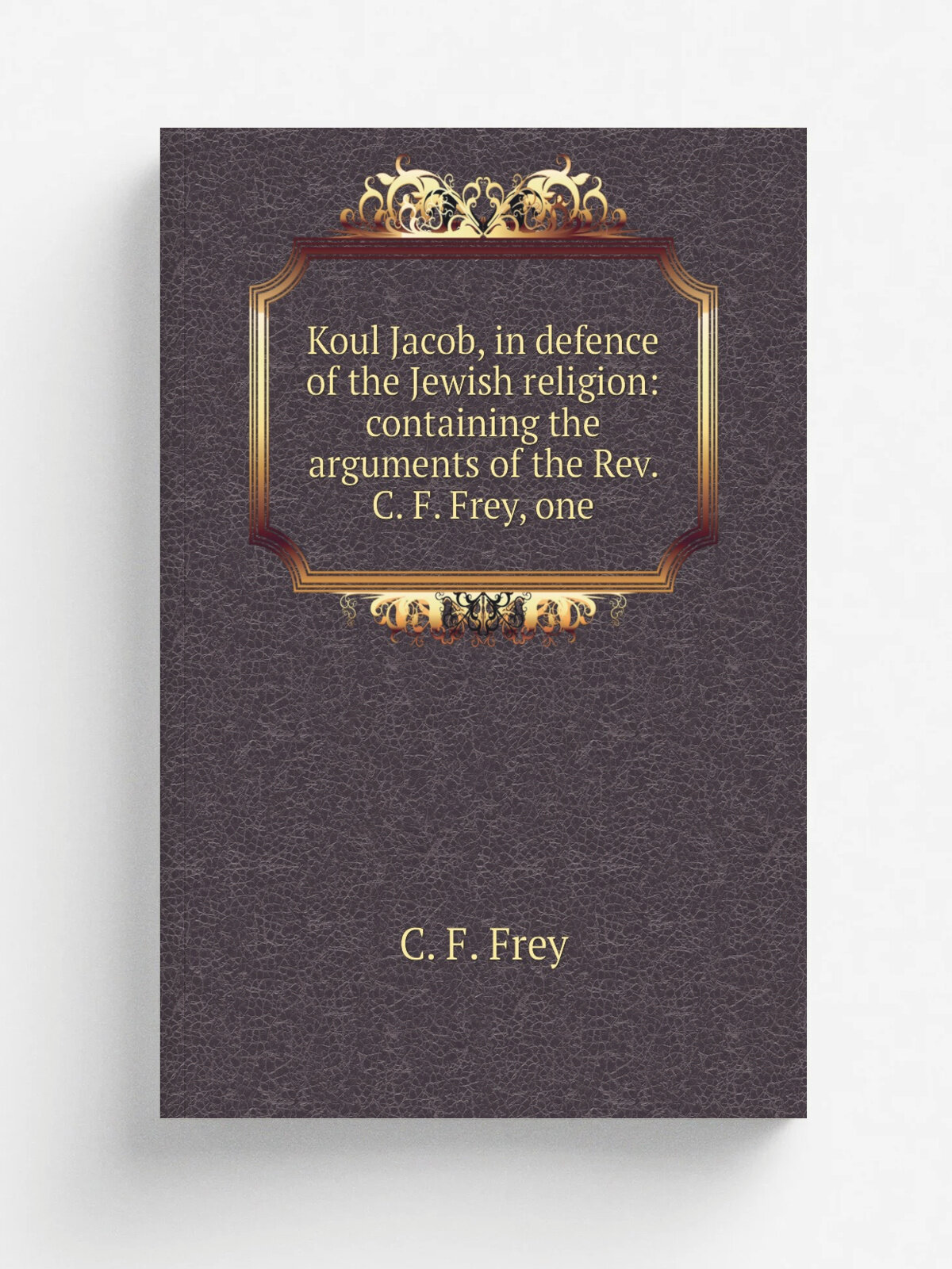 Koul Jacob, in defence of the Jewish religion: containing the arguments of the Rev. C. F. Frey, one | C. F. Frey | Репринт