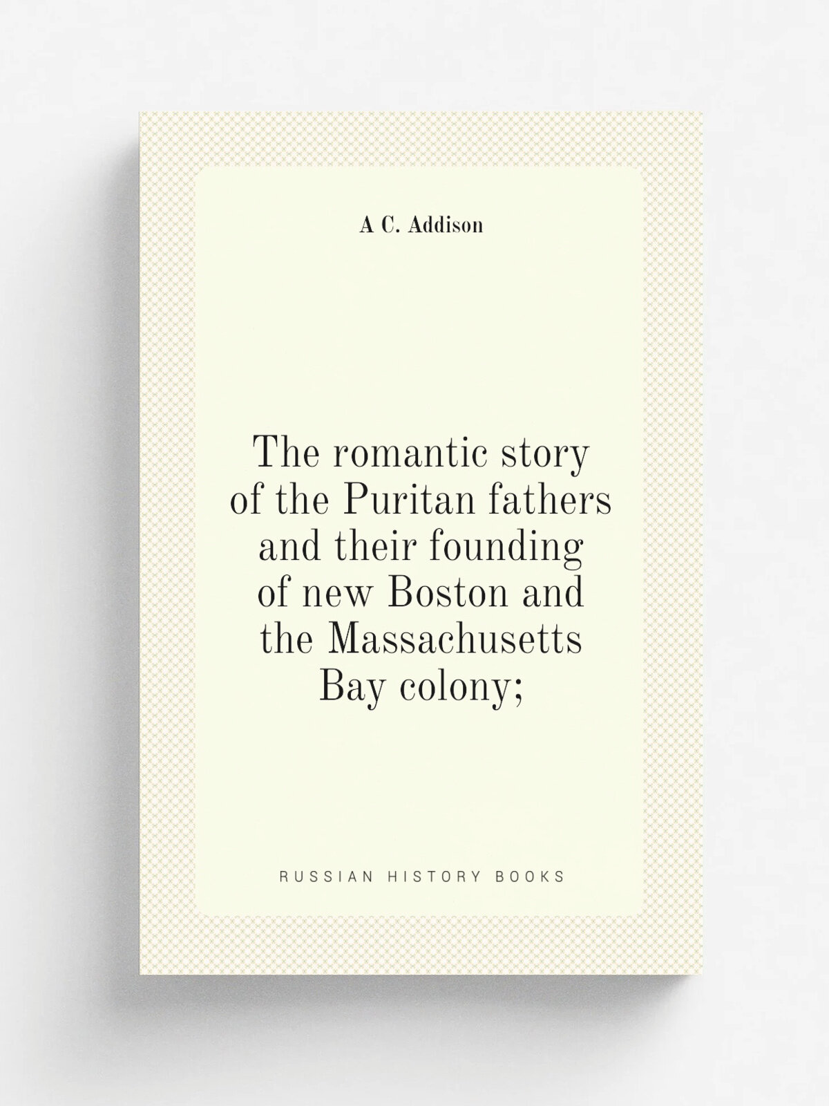 The romantic story of the Puritan fathers and their founding of new Boston and the Massachusetts Bay colony; | A C. Addison | Репринт