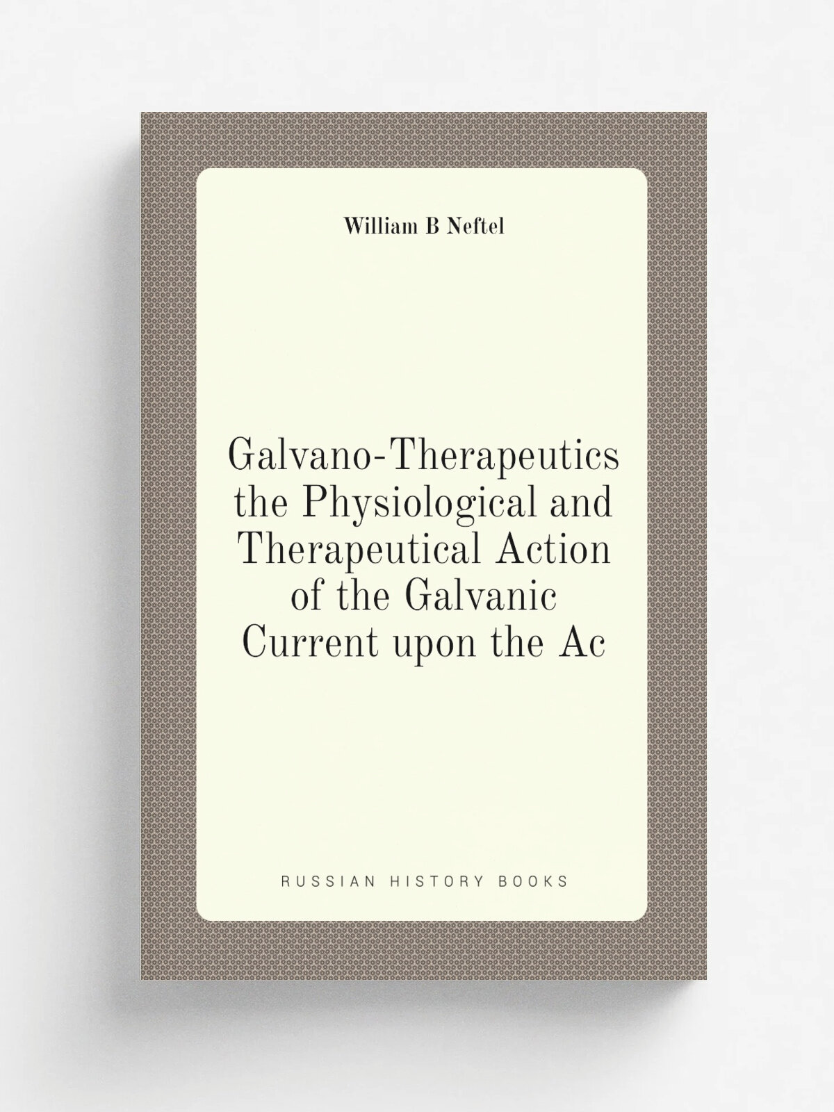 Galvano-Therapeutics the Physiological and Therapeutical Action of the Galvanic Current upon the Ac | William B Neftel | Репринт