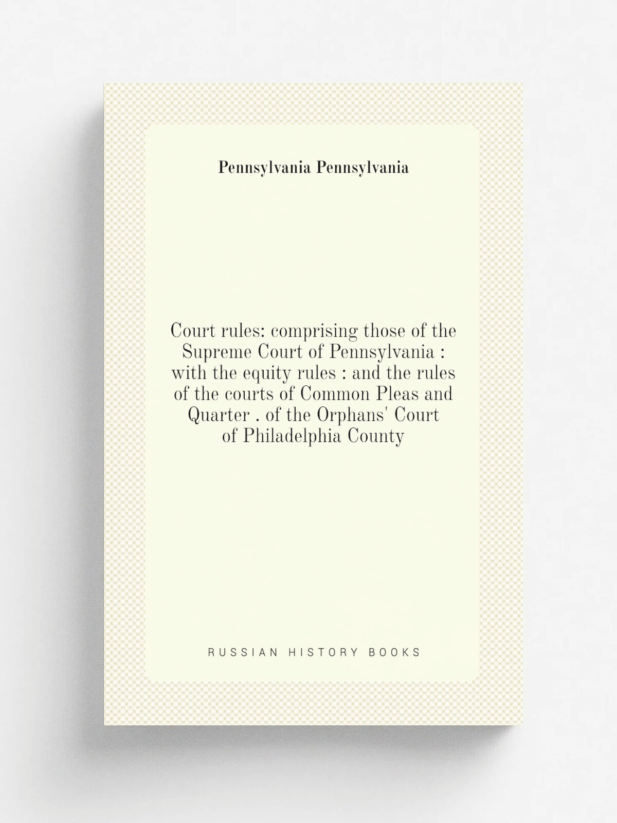 Court rules: comprising those of the Supreme Court of Pennsylvania : with the equity rules : and the rules of the courts of Common Pleas and Quarter …