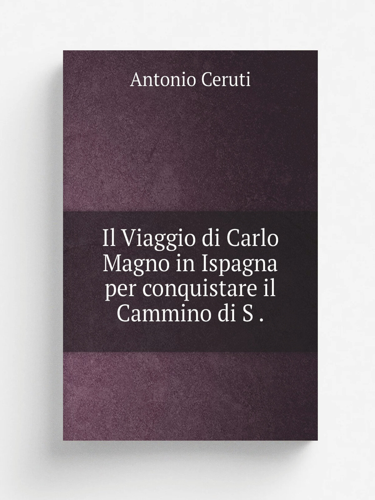 Il Viaggio di Carlo Magno in Ispagna per conquistare il Cammino di S . | Antonio Ceruti | 1871 | G. Romagnoli | Репринт