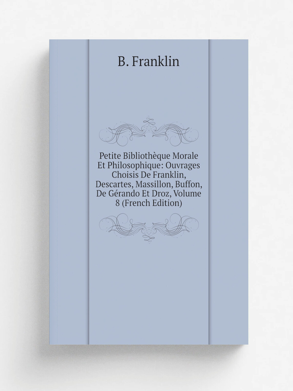 Petite Biblioth.que Morale Et Philosophique: Ouvrages Choisis De Franklin, Descartes, Massillon, Buffon, De G.rando Et Droz, Volume 8 (French Edition…