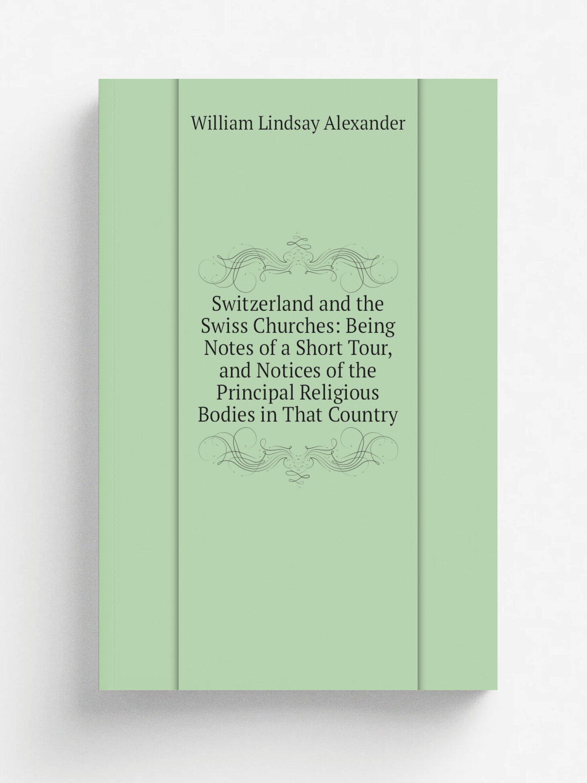 Switzerland and the Swiss Churches: Being Notes of a Short Tour, and Notices of the Principal Religious Bodies in That Country | William Lindsay Alex…