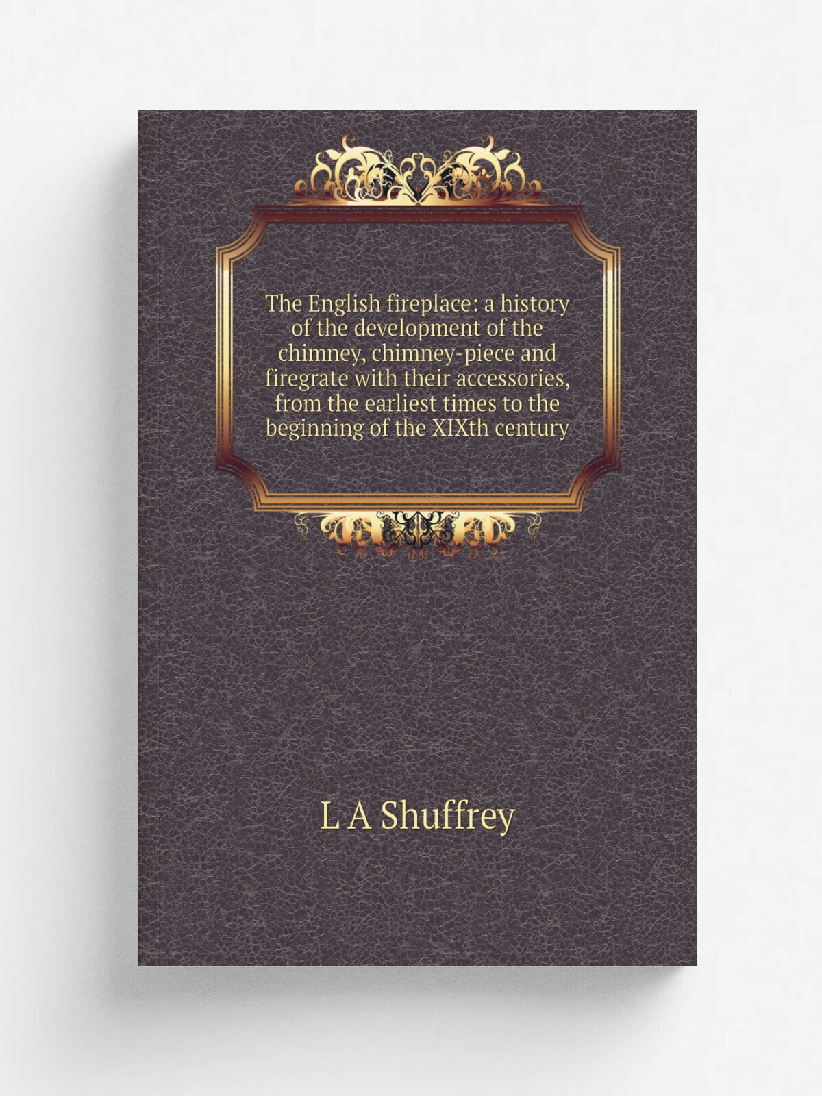 The English fireplace: a history of the development of the chimney, chimney-piece and firegrate with their accessories, from the earliest times to th…