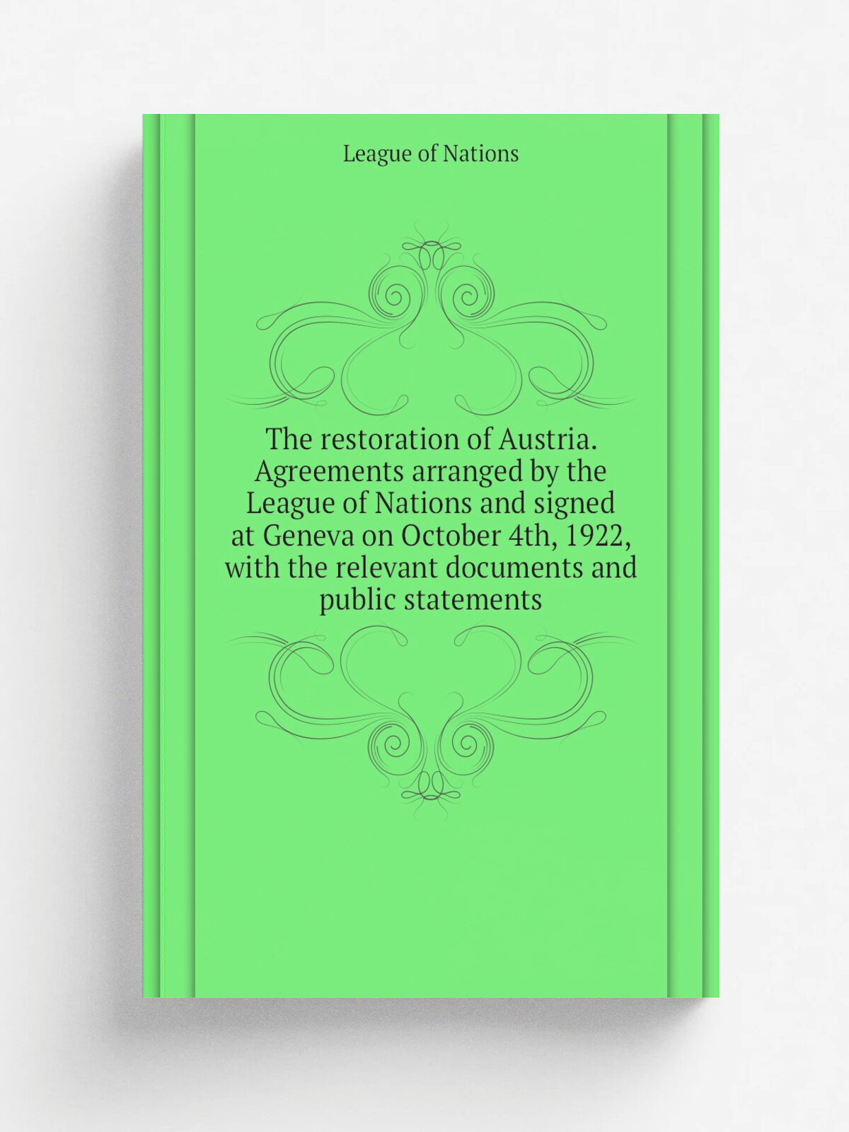 The restoration of Austria. Agreements arranged by the League of Nations and signed at Geneva on October 4th, 1922, with the relevant documents and p…
