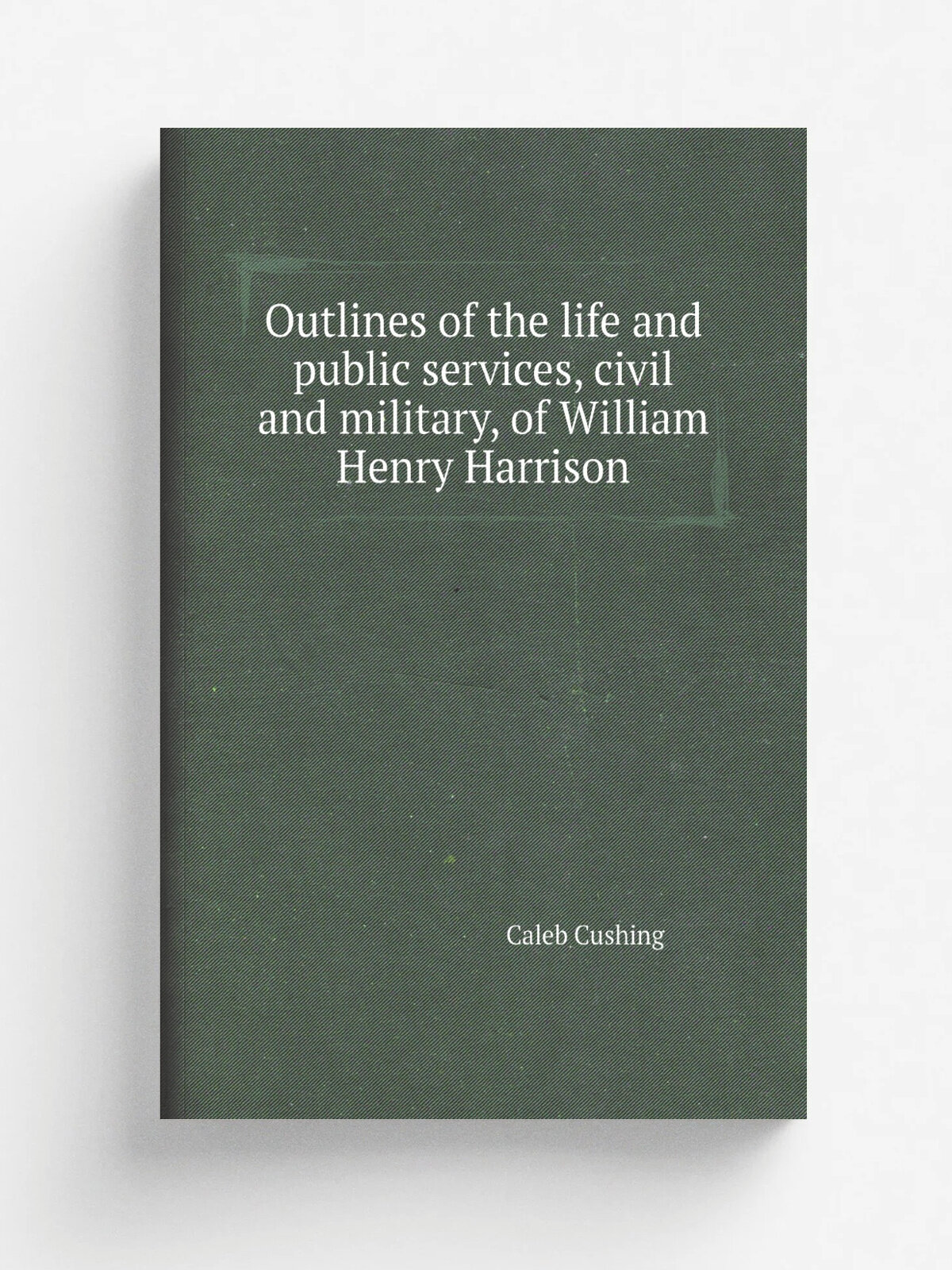 Outlines of the life and public services, civil and military, of William Henry Harrison | Caleb Cushing | Репринт