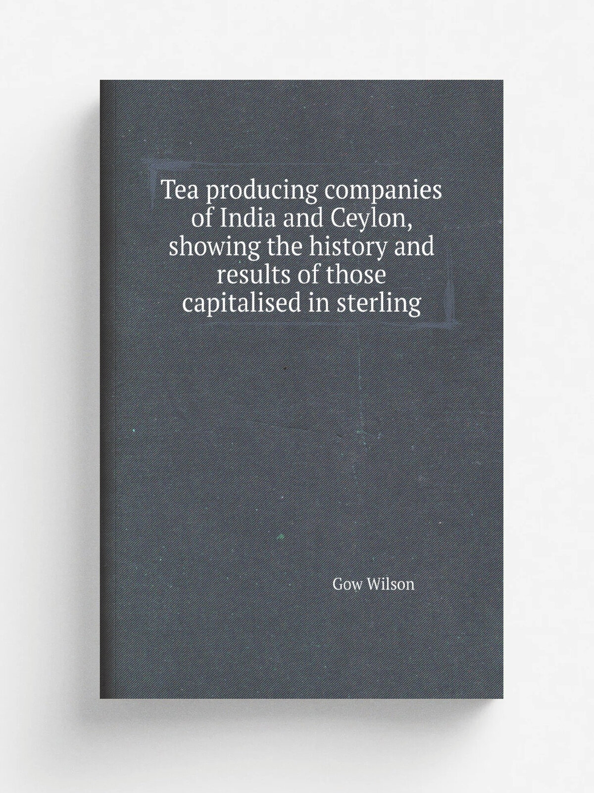 Tea producing companies of India and Ceylon, showing the history and results of those capitalised in sterling | Gow Wilson | Репринт