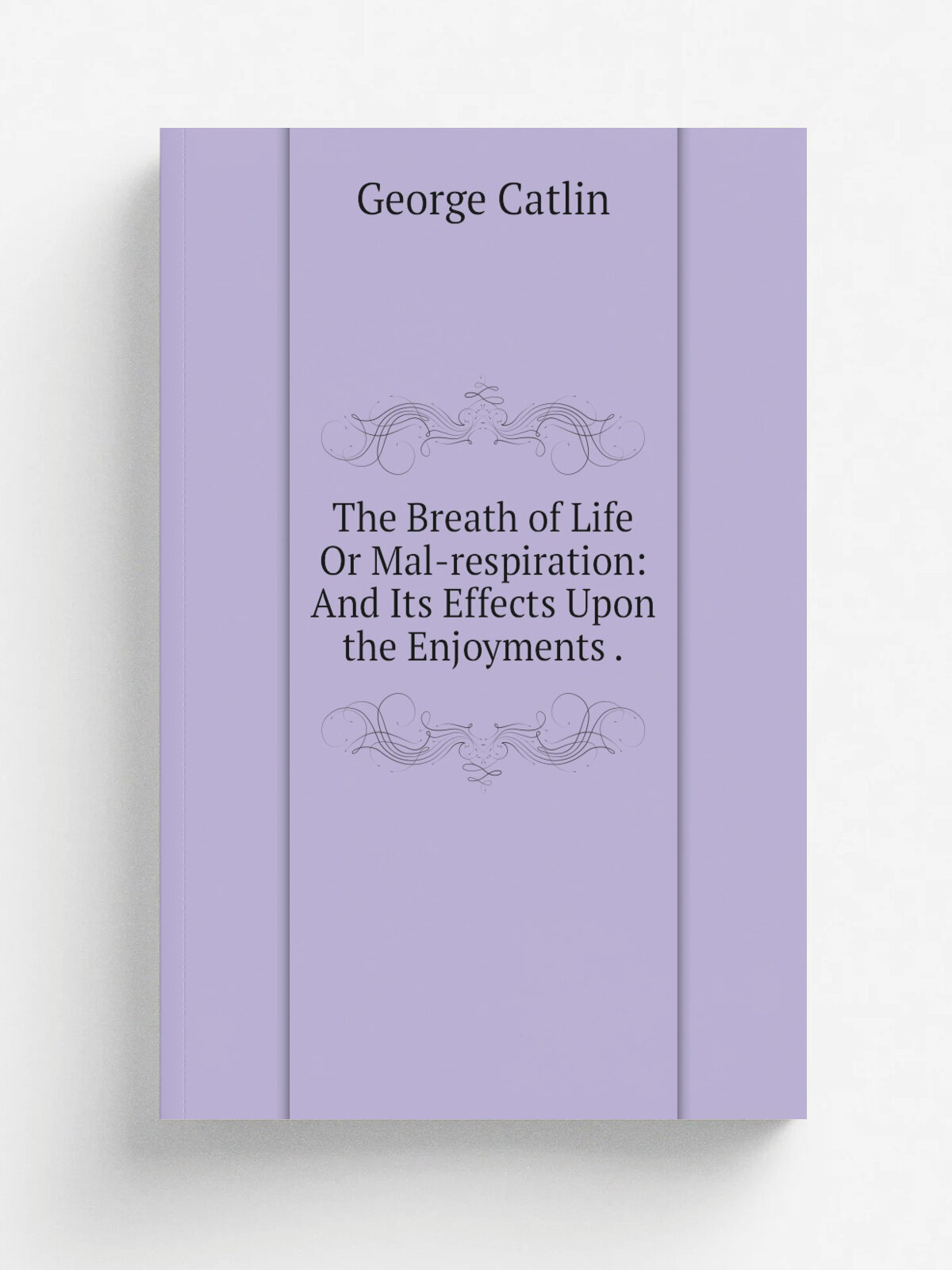 The Breath of Life Or Mal-respiration: And Its Effects Upon the Enjoyments . | George Catlin | 1872 | Wiley | Репринт