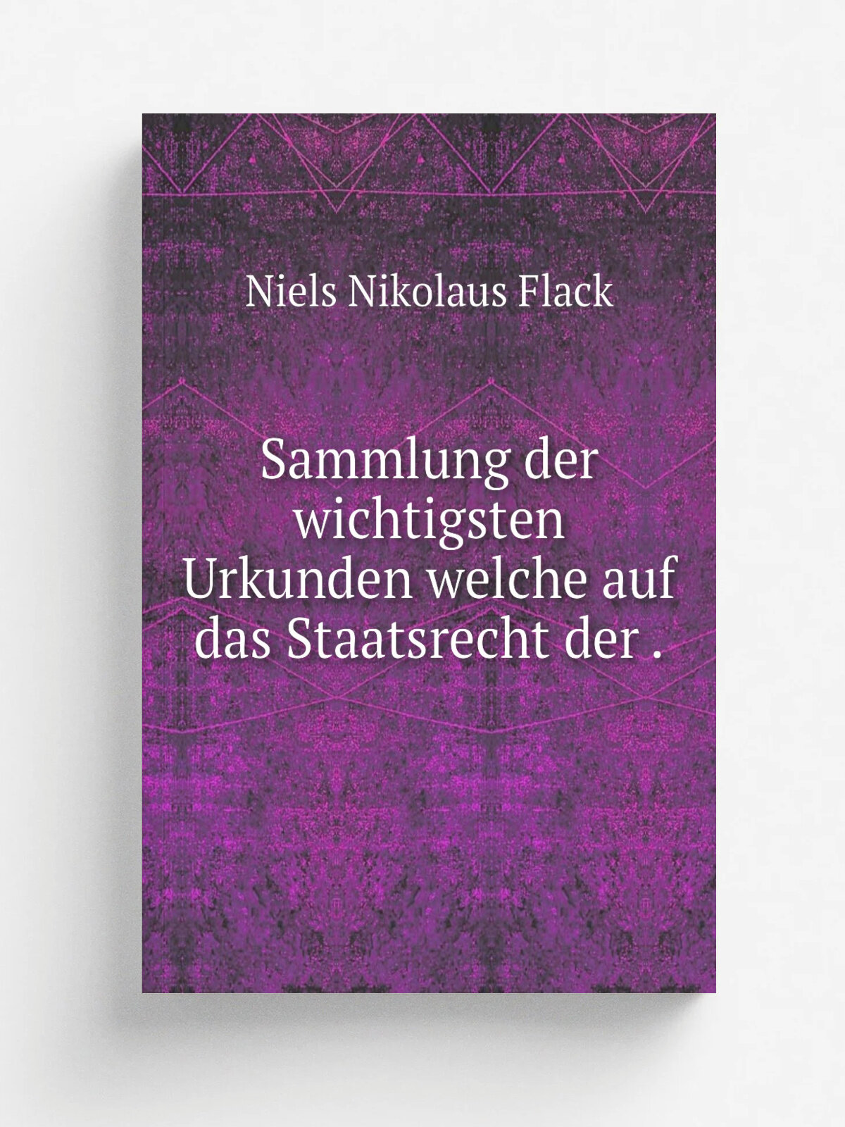 Sammlung der wichtigsten Urkunden welche auf das Staatsrecht der . | Niels Nikolaus Flack | 1847 | Carl Schr.der | Репринт