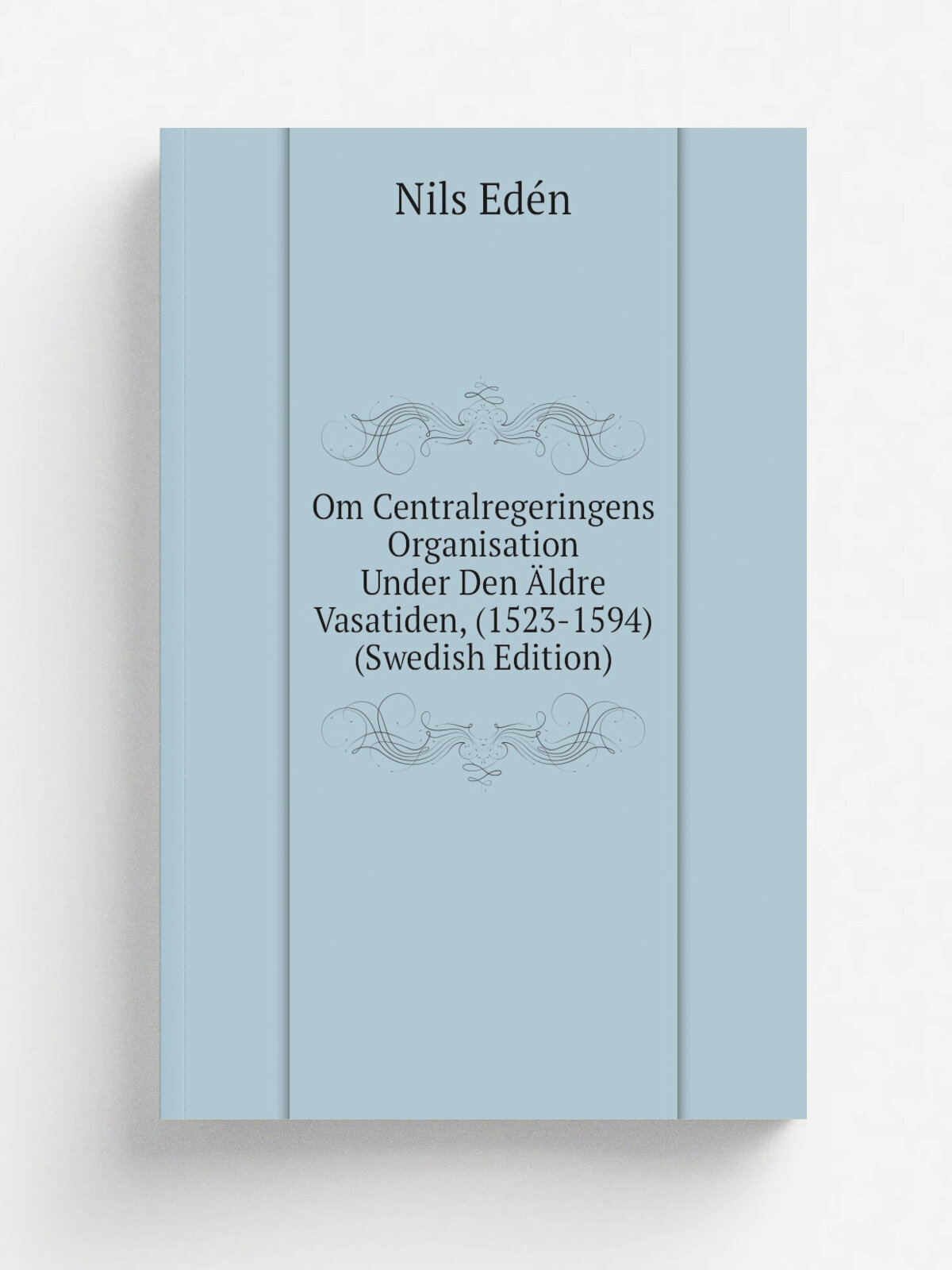 Om Centralregeringens Organisation Under Den . ldre Vasatiden, (1523-1594) (Swedish Edition) | Nils Ed.n | Репринт