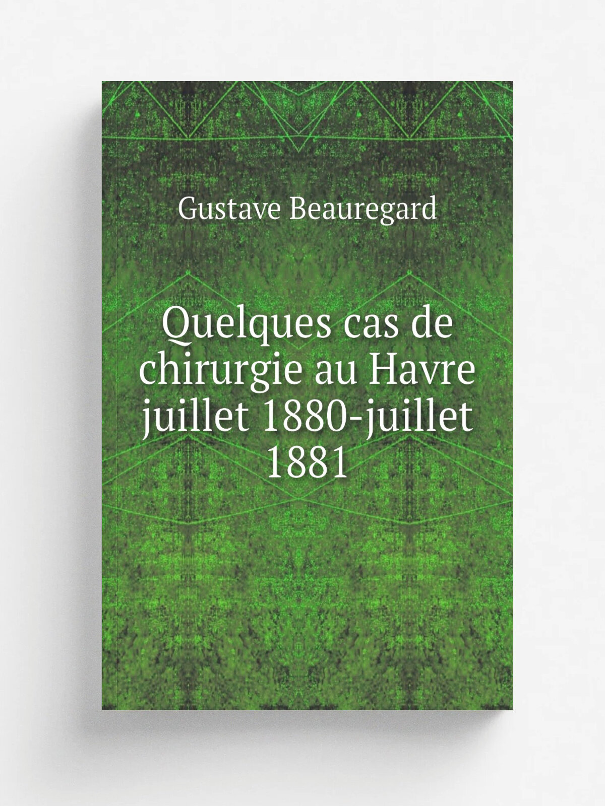 Quelques cas de chirurgie au Havre juillet 1880-juillet 1881 | Gustave Beauregard | 1881 | Paris : Parent | Репринт