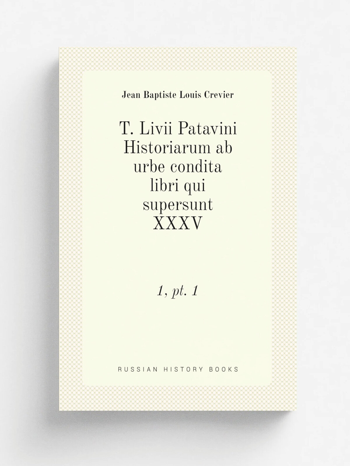 T. Livii Patavini Historiarum ab urbe condita libri qui supersunt Xxxv. 1, pt. 1 | Jean Baptiste Louis Crevier | 1768 | Parisiis : Apud J. Barbou | Р…