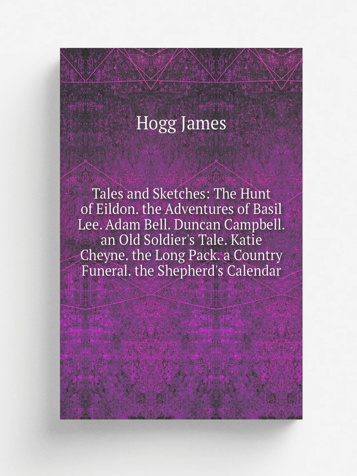 Tales and Sketches: The Hunt of Eildon. the Adventures of Basil Lee. Adam Bell. Duncan Campbell. an Old Soldier's Tale. Katie Cheyne. the Long Pack. …