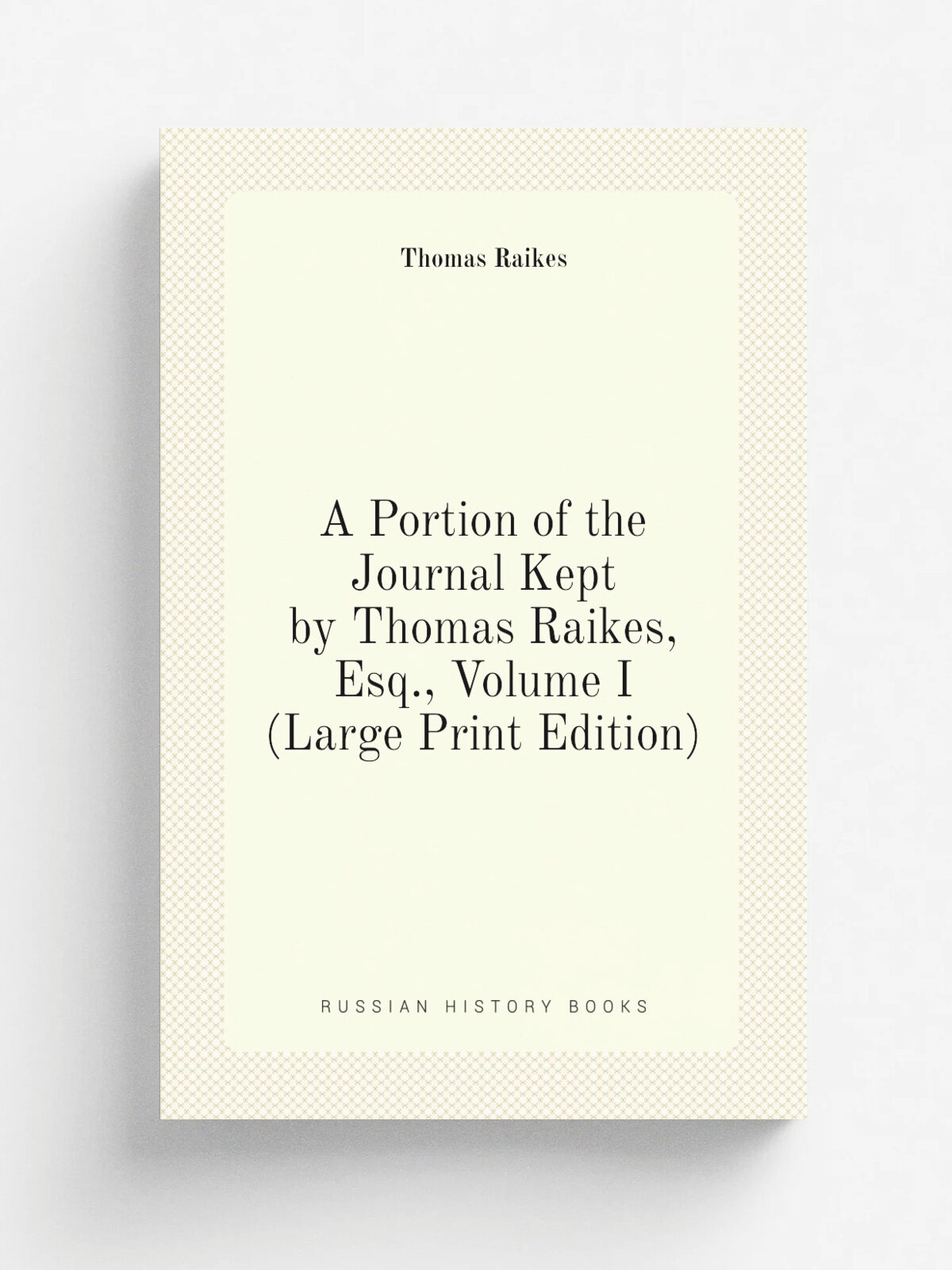 A Portion of the Journal Kept by Thomas Raikes, Esq, Volume I (Large Print Edition) | Thomas Raikes | Репринт