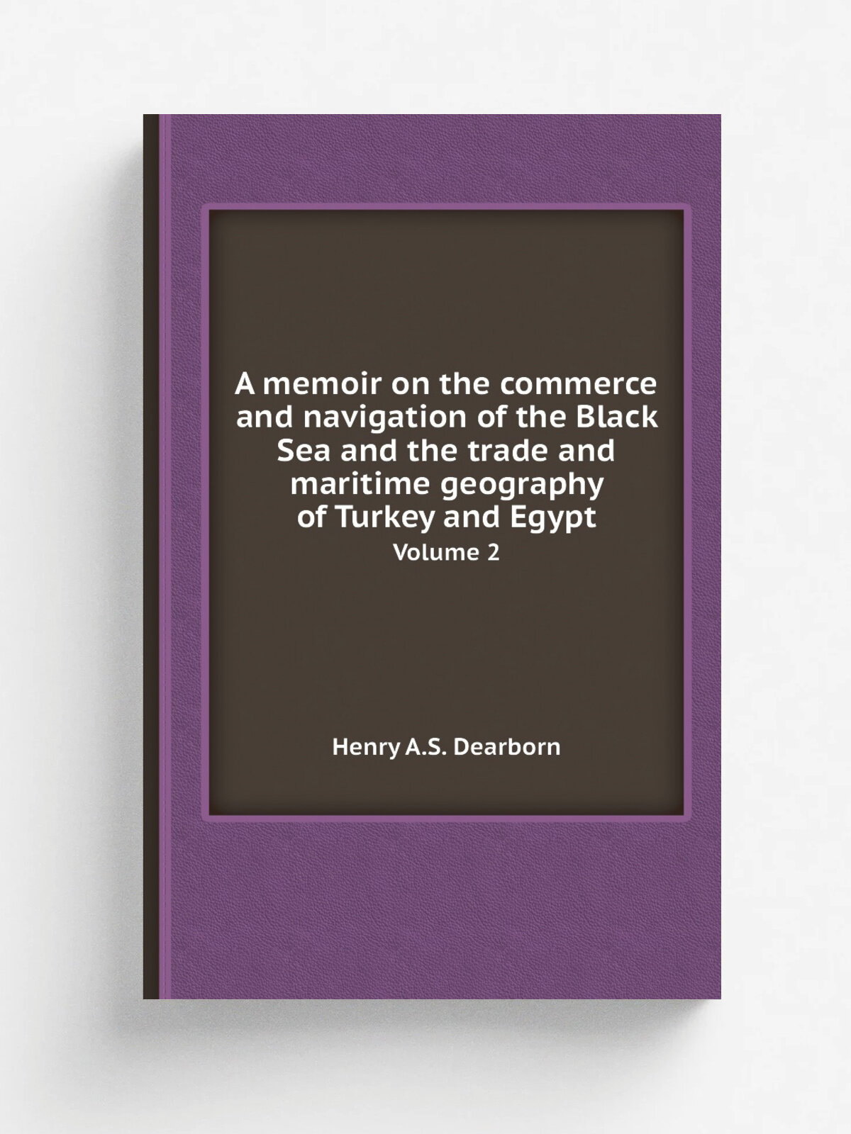 A memoir on the commerce and navigation of the Black Sea and the trade and maritime geography of Turkey and Egypt. Volume 2