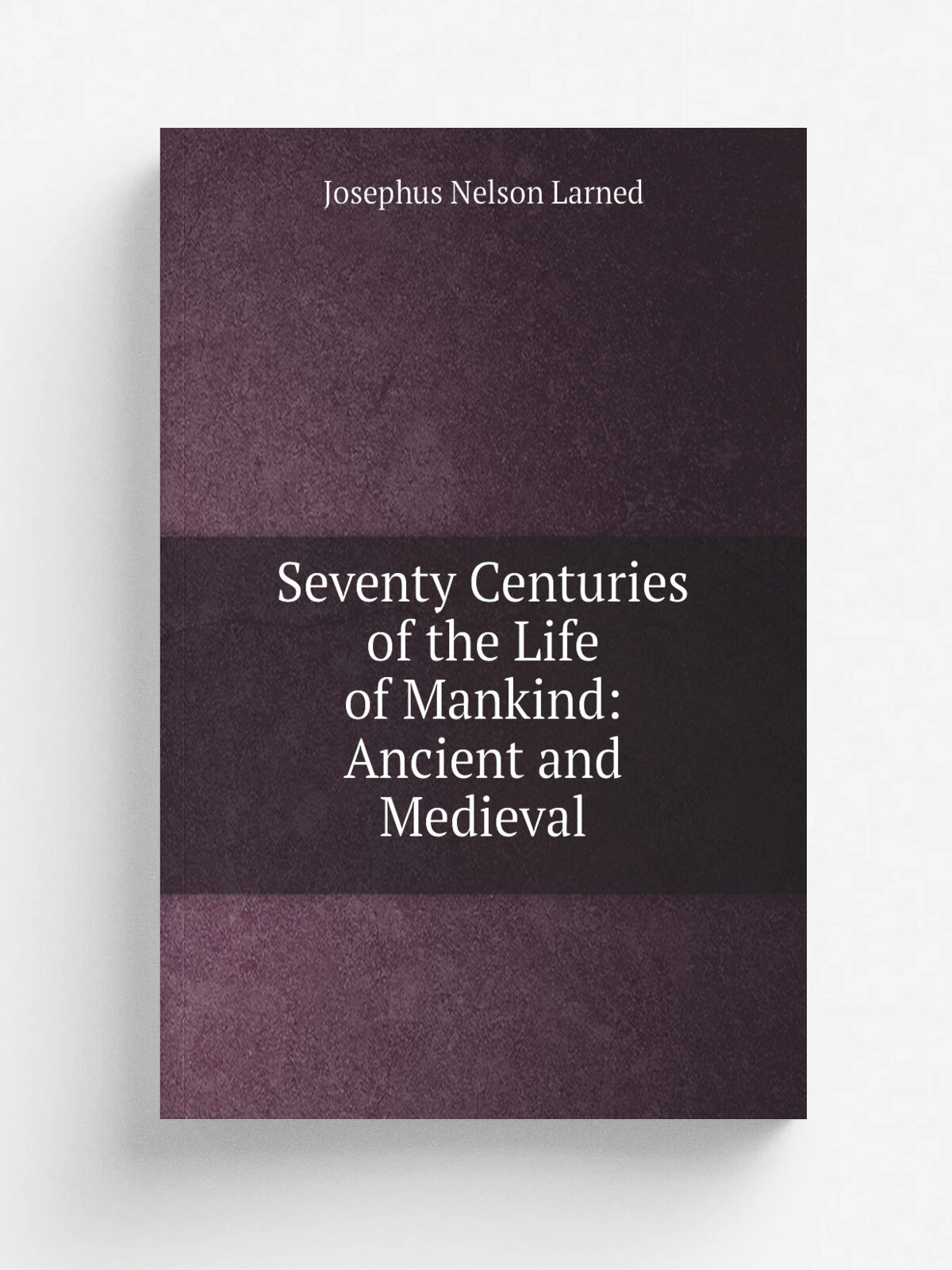 Seventy Centuries of the Life of Mankind: Ancient and Medieval | Josephus Nelson Larned | Репринт