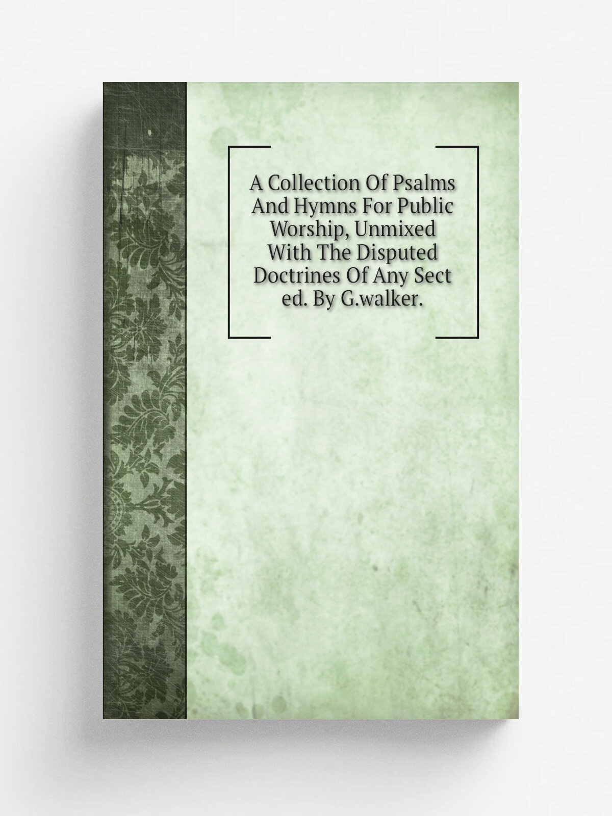 A Collection Of Psalms And Hymns For Public Worship, Unmixed With The Disputed Doctrines Of Any Sect ed. By G.walker.